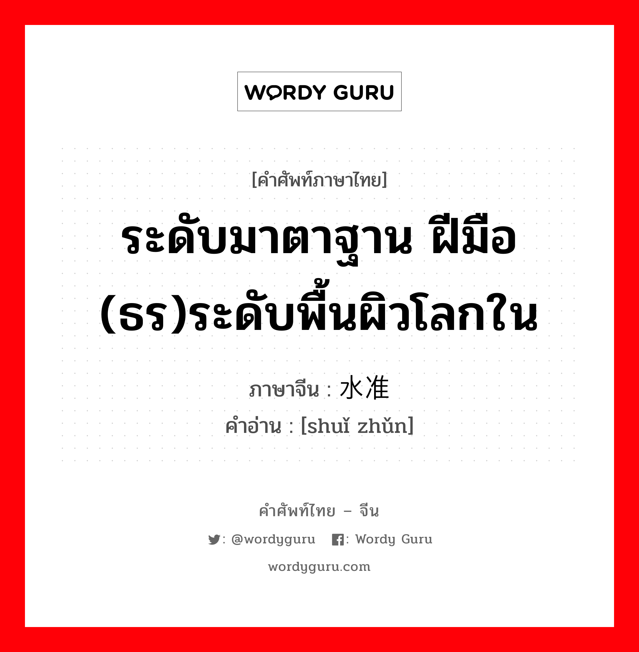 ระดับมาตาฐาน ฝีมือ (ธร)ระดับพื้นผิวโลกใน ภาษาจีนคืออะไร, คำศัพท์ภาษาไทย - จีน ระดับมาตาฐาน ฝีมือ (ธร)ระดับพื้นผิวโลกใน ภาษาจีน 水准 คำอ่าน [shuǐ zhǔn]