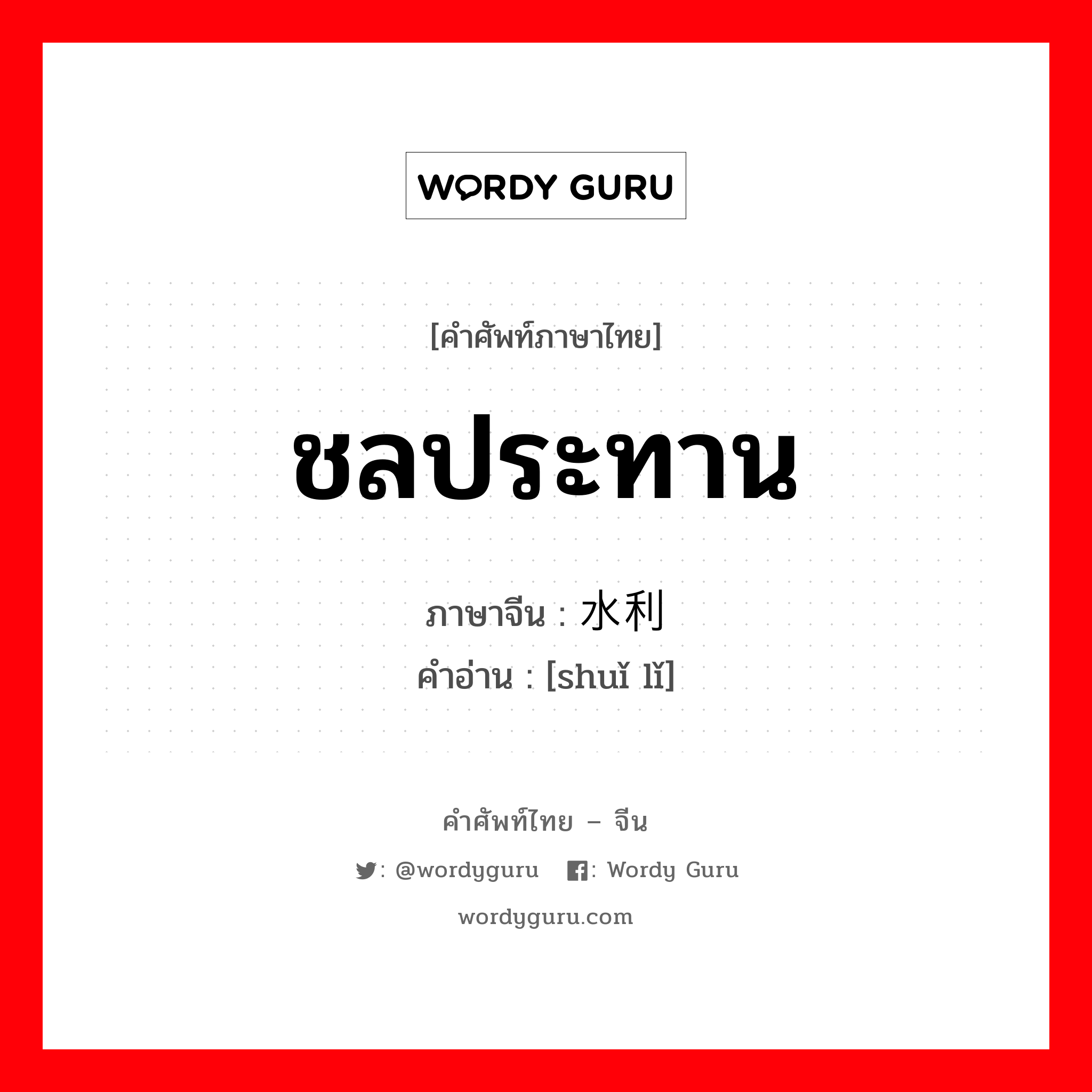 ชลประทาน ภาษาจีนคืออะไร, คำศัพท์ภาษาไทย - จีน ชลประทาน ภาษาจีน 水利 คำอ่าน [shuǐ lǐ]