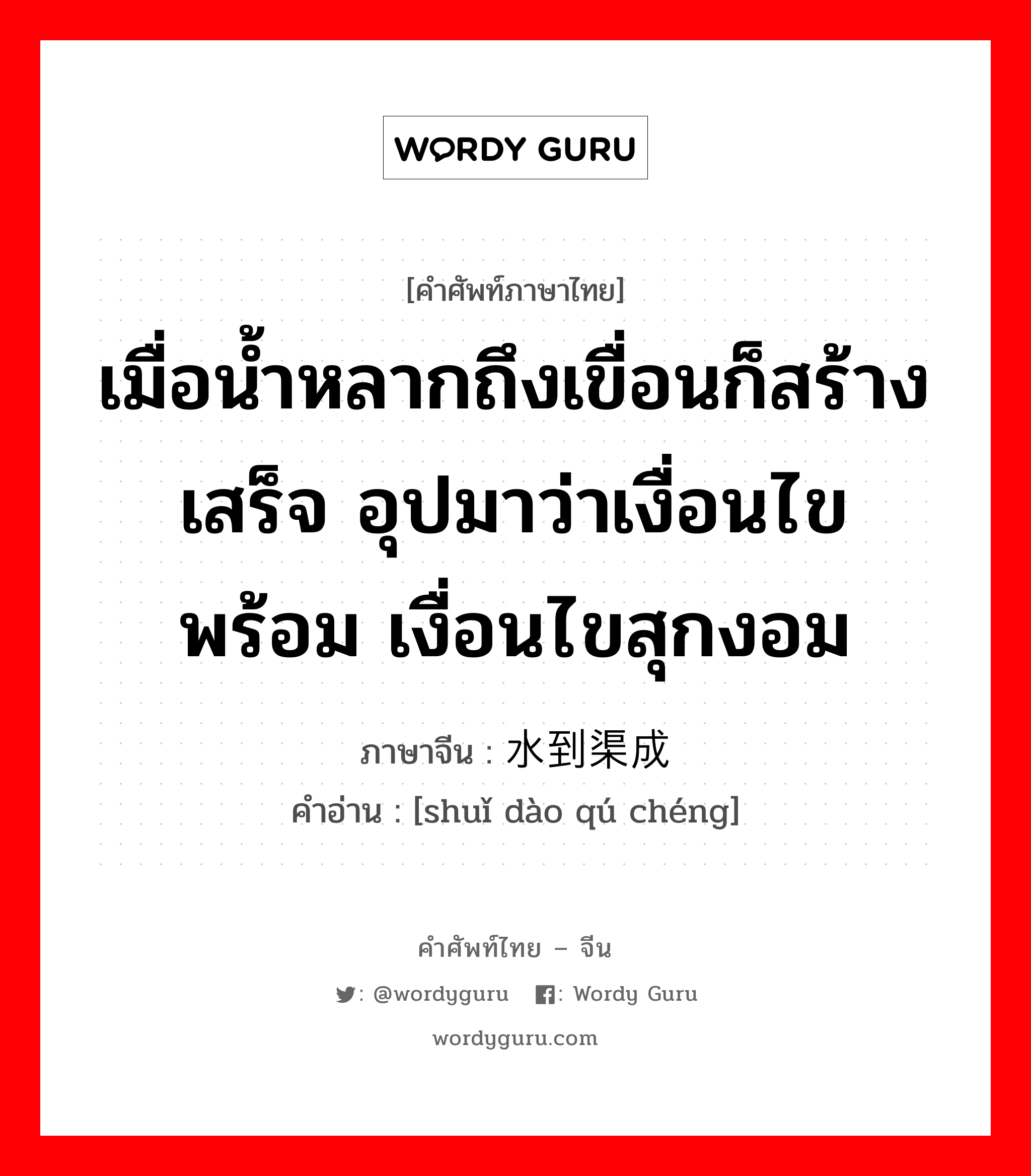 เมื่อน้ำหลากถึงเขื่อนก็สร้างเสร็จ อุปมาว่าเงื่อนไขพร้อม เงื่อนไขสุกงอม ภาษาจีนคืออะไร, คำศัพท์ภาษาไทย - จีน เมื่อน้ำหลากถึงเขื่อนก็สร้างเสร็จ อุปมาว่าเงื่อนไขพร้อม เงื่อนไขสุกงอม ภาษาจีน 水到渠成 คำอ่าน [shuǐ dào qú chéng]