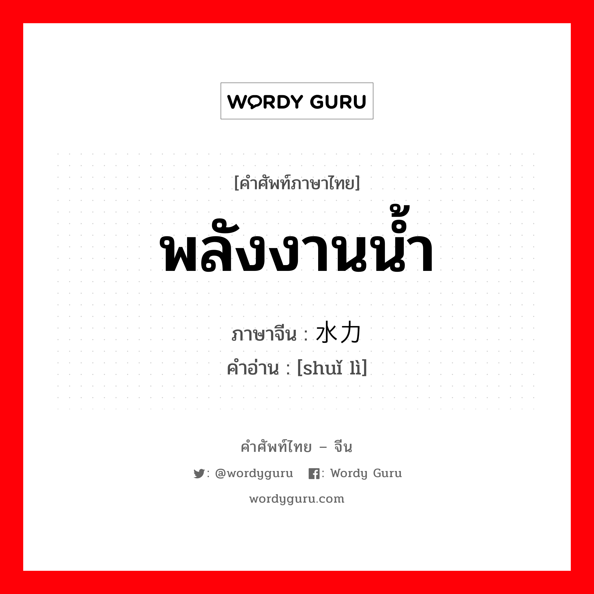 พลังงานน้ำ ภาษาจีนคืออะไร, คำศัพท์ภาษาไทย - จีน พลังงานน้ำ ภาษาจีน 水力 คำอ่าน [shuǐ lì]