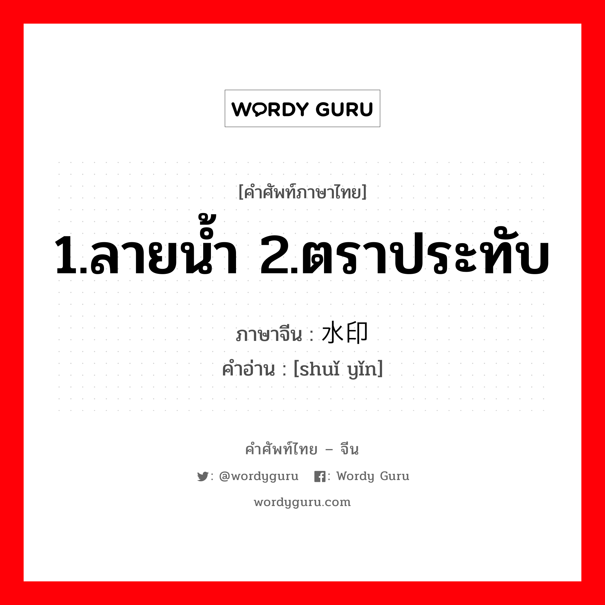 1.ลายน้ำ 2.ตราประทับ ภาษาจีนคืออะไร, คำศัพท์ภาษาไทย - จีน 1.ลายน้ำ 2.ตราประทับ ภาษาจีน 水印 คำอ่าน [shuǐ yǐn]