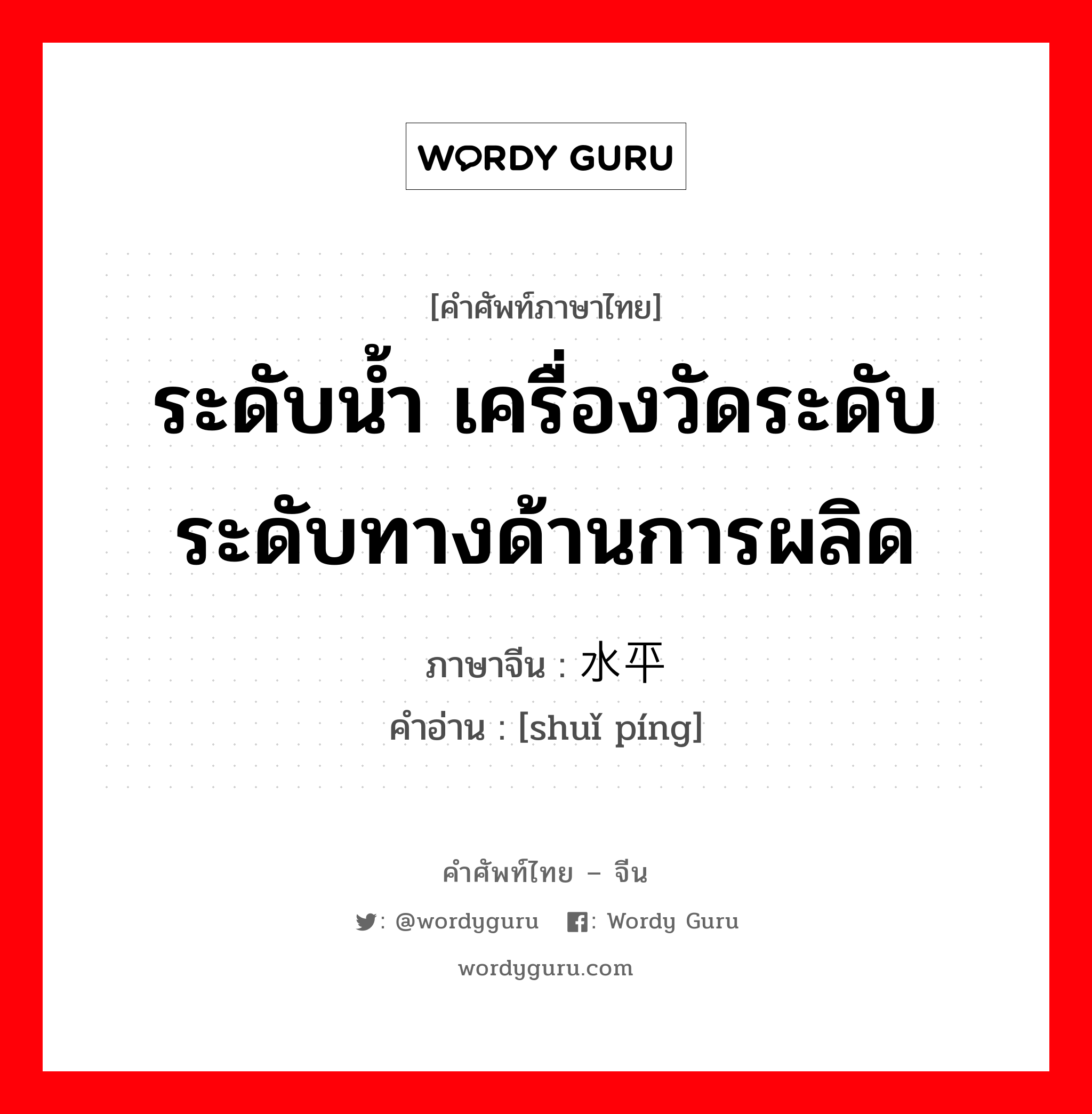 ระดับน้ำ เครื่องวัดระดับ ระดับทางด้านการผลิด ภาษาจีนคืออะไร, คำศัพท์ภาษาไทย - จีน ระดับน้ำ เครื่องวัดระดับ ระดับทางด้านการผลิด ภาษาจีน 水平 คำอ่าน [shuǐ píng]