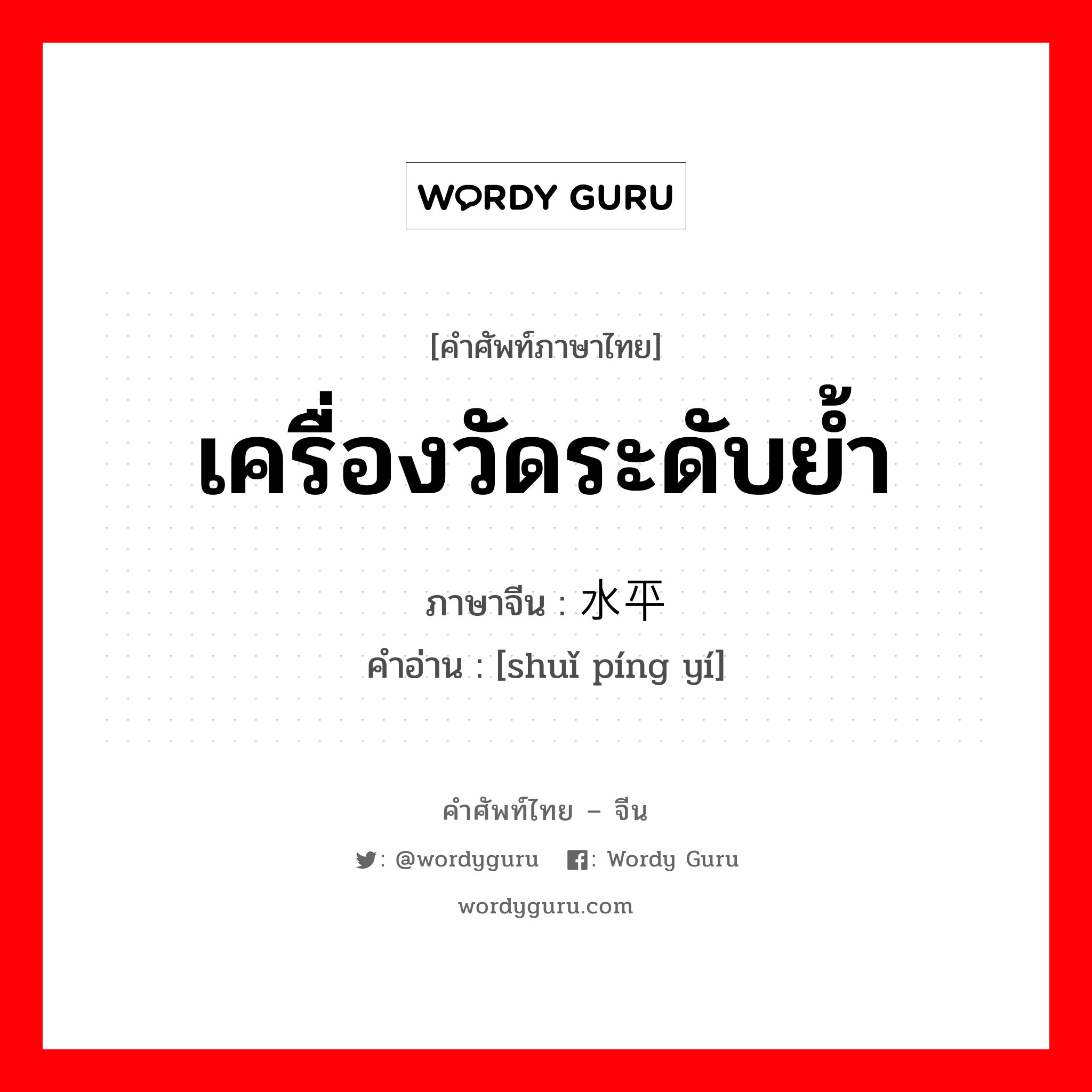 เครื่องวัดระดับย้ำ ภาษาจีนคืออะไร, คำศัพท์ภาษาไทย - จีน เครื่องวัดระดับย้ำ ภาษาจีน 水平仪 คำอ่าน [shuǐ píng yí]