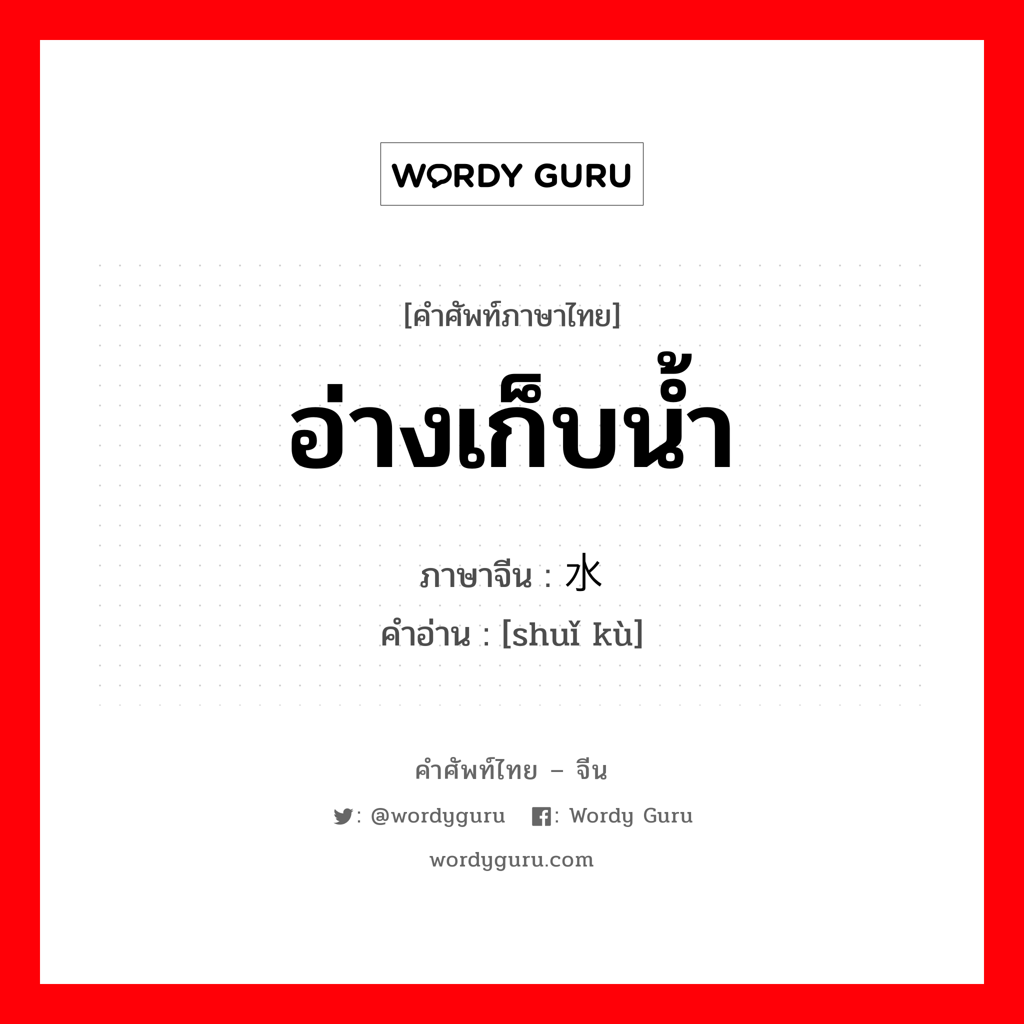 อ่างเก็บน้ำ ภาษาจีนคืออะไร, คำศัพท์ภาษาไทย - จีน อ่างเก็บน้ำ ภาษาจีน 水库 คำอ่าน [shuǐ kù]