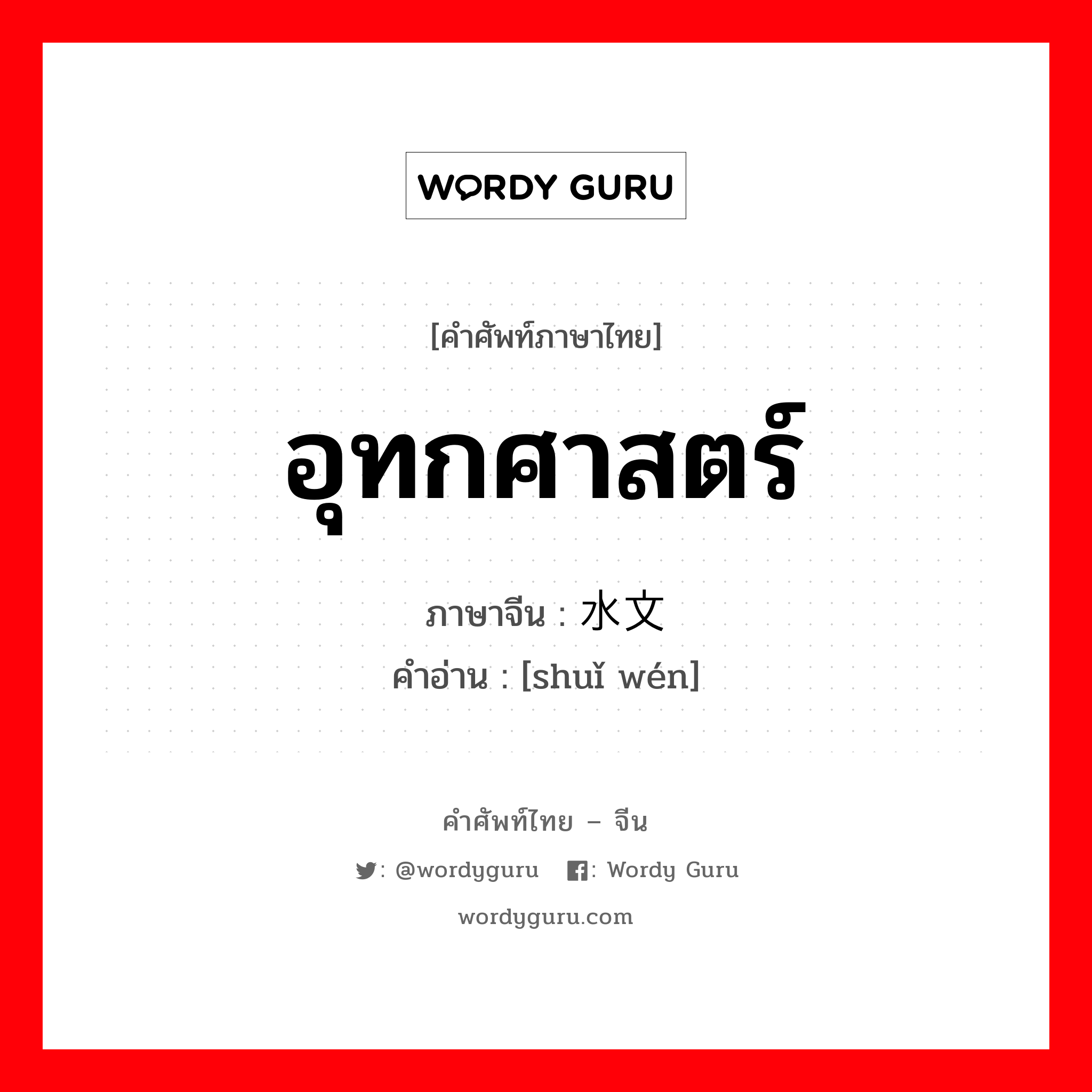 อุทกศาสตร์ ภาษาจีนคืออะไร, คำศัพท์ภาษาไทย - จีน อุทกศาสตร์ ภาษาจีน 水文 คำอ่าน [shuǐ wén]