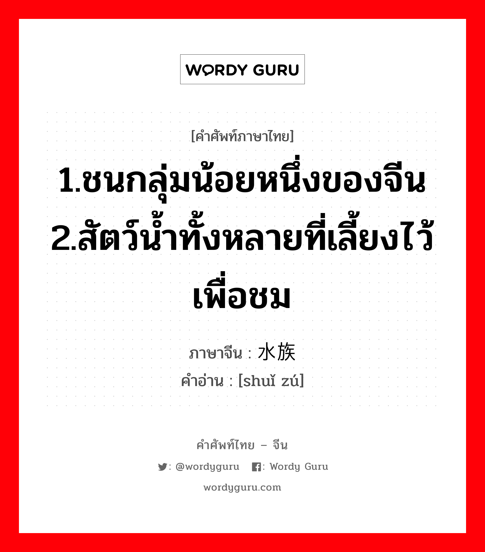 1.ชนกลุ่มน้อยหนึ่งของจีน 2.สัตว์น้ำทั้งหลายที่เลี้ยงไว้เพื่อชม ภาษาจีนคืออะไร, คำศัพท์ภาษาไทย - จีน 1.ชนกลุ่มน้อยหนึ่งของจีน 2.สัตว์น้ำทั้งหลายที่เลี้ยงไว้เพื่อชม ภาษาจีน 水族 คำอ่าน [shuǐ zú]