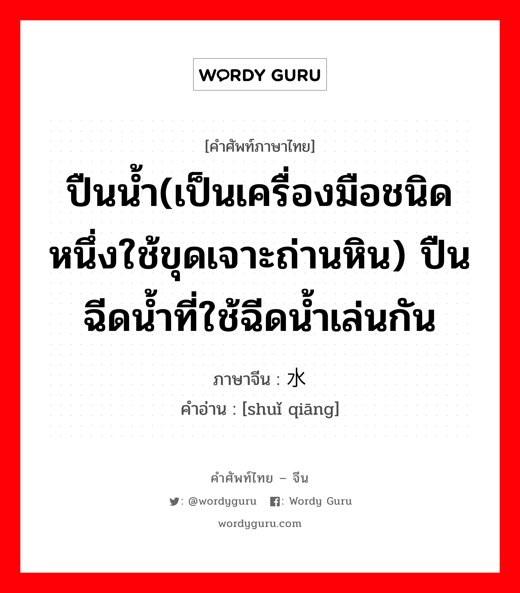 ปืนน้ำ(เป็นเครื่องมือชนิดหนึ่งใช้ขุดเจาะถ่านหิน) ปืนฉีดน้ำที่ใช้ฉีดน้ำเล่นกัน ภาษาจีนคืออะไร, คำศัพท์ภาษาไทย - จีน ปืนน้ำ(เป็นเครื่องมือชนิดหนึ่งใช้ขุดเจาะถ่านหิน) ปืนฉีดน้ำที่ใช้ฉีดน้ำเล่นกัน ภาษาจีน 水枪 คำอ่าน [shuǐ qiāng]