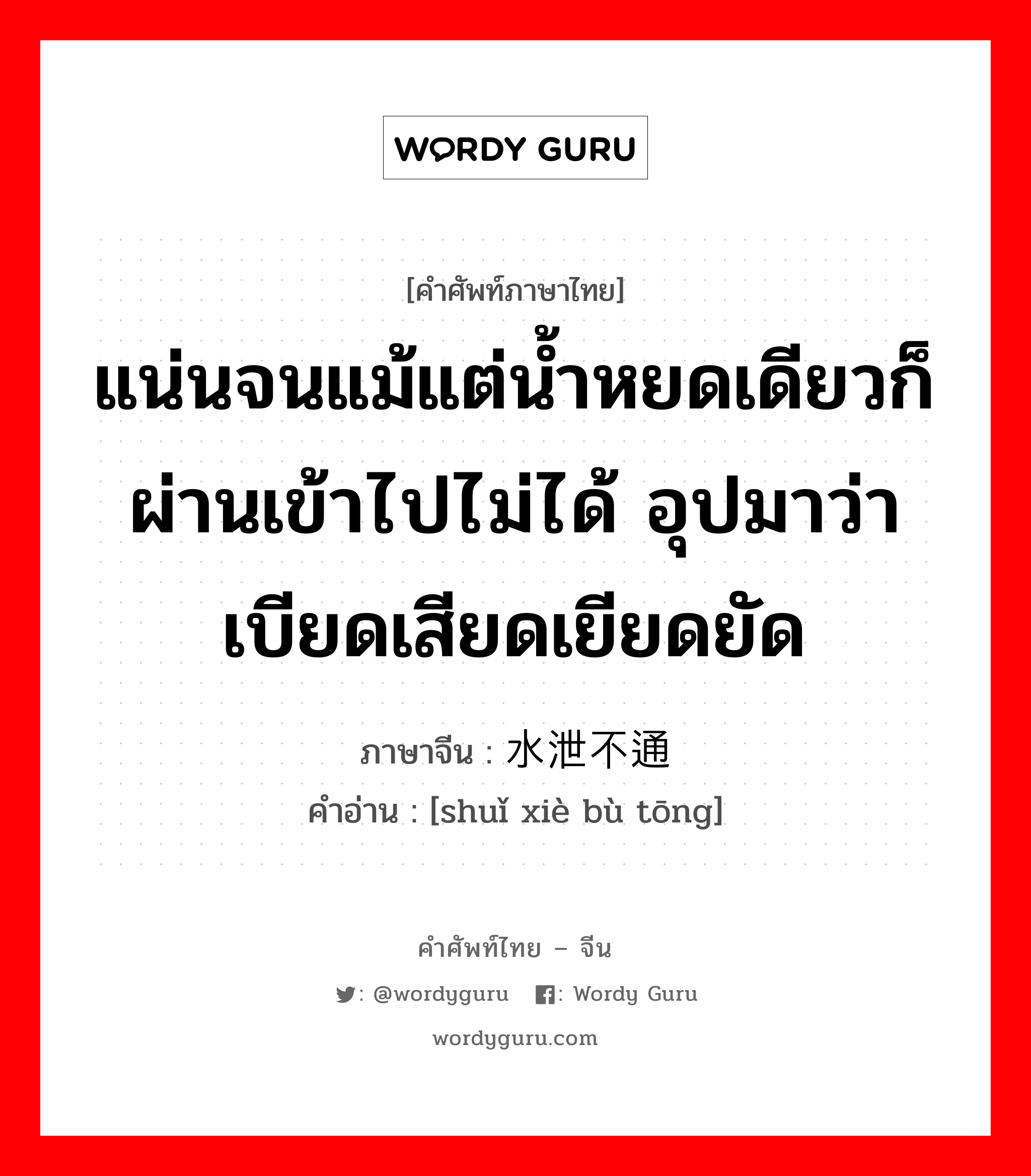 แน่นจนแม้แต่น้ำหยดเดียวก็ผ่านเข้าไปไม่ได้ อุปมาว่าเบียดเสียดเยียดยัด ภาษาจีนคืออะไร, คำศัพท์ภาษาไทย - จีน แน่นจนแม้แต่น้ำหยดเดียวก็ผ่านเข้าไปไม่ได้ อุปมาว่าเบียดเสียดเยียดยัด ภาษาจีน 水泄不通 คำอ่าน [shuǐ xiè bù tōng]