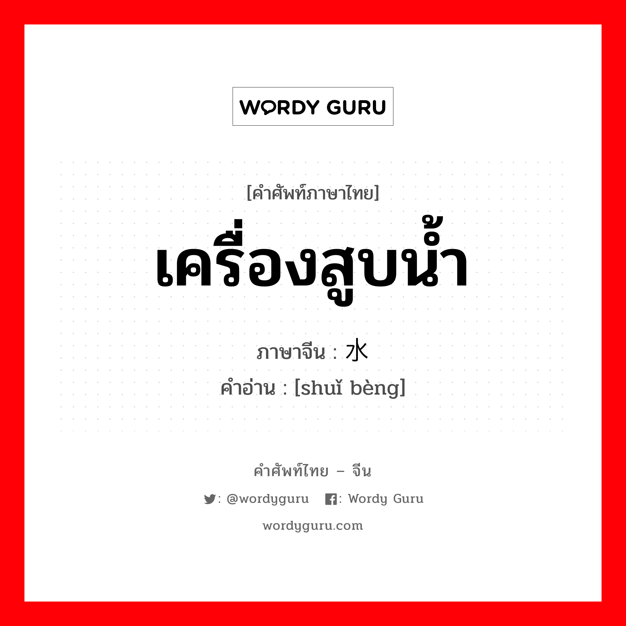 เครื่องสูบน้ำ ภาษาจีนคืออะไร, คำศัพท์ภาษาไทย - จีน เครื่องสูบน้ำ ภาษาจีน 水泵 คำอ่าน [shuǐ bèng]