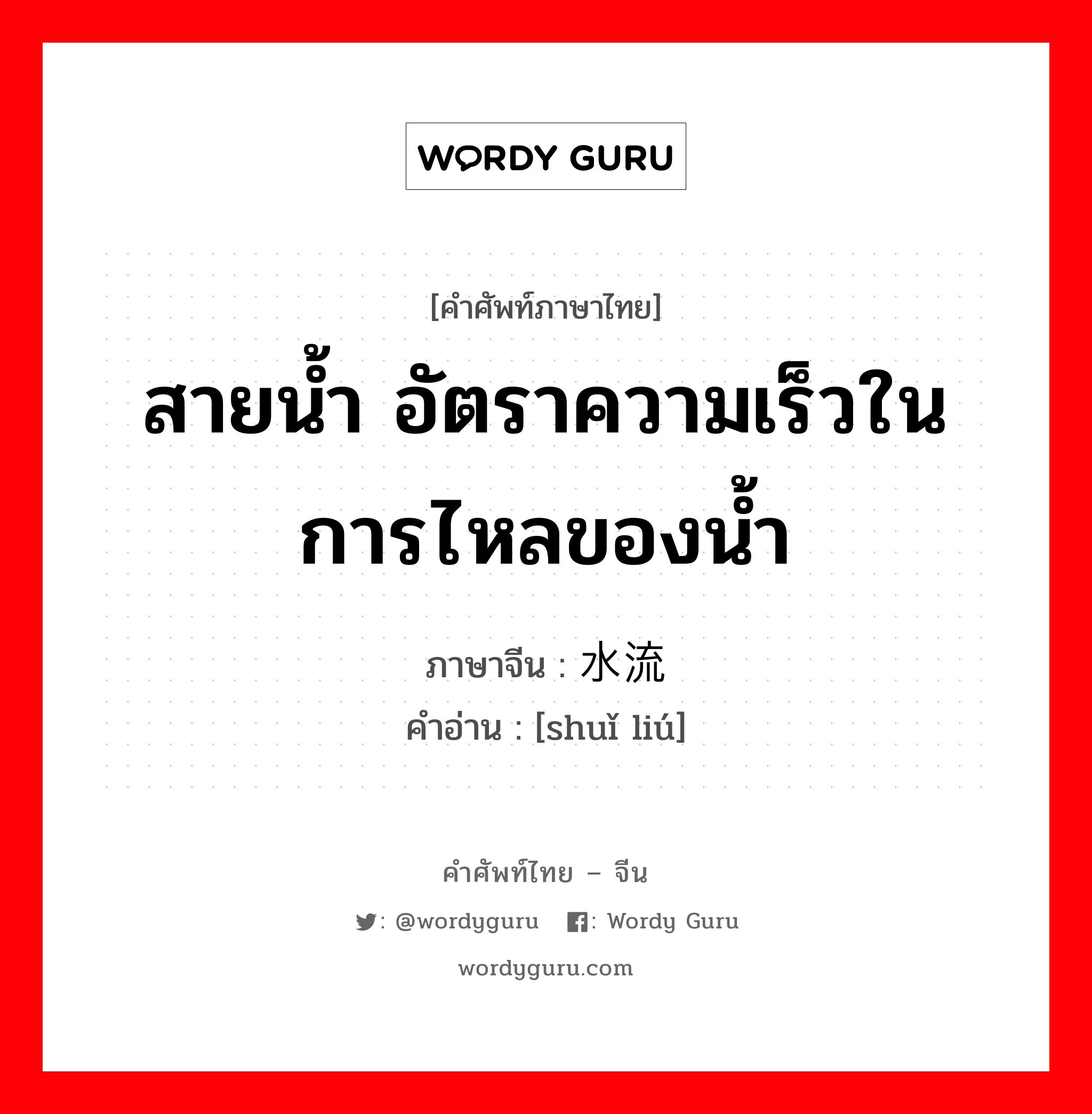 สายน้ำ อัตราความเร็วในการไหลของน้ำ ภาษาจีนคืออะไร, คำศัพท์ภาษาไทย - จีน สายน้ำ อัตราความเร็วในการไหลของน้ำ ภาษาจีน 水流 คำอ่าน [shuǐ liú]