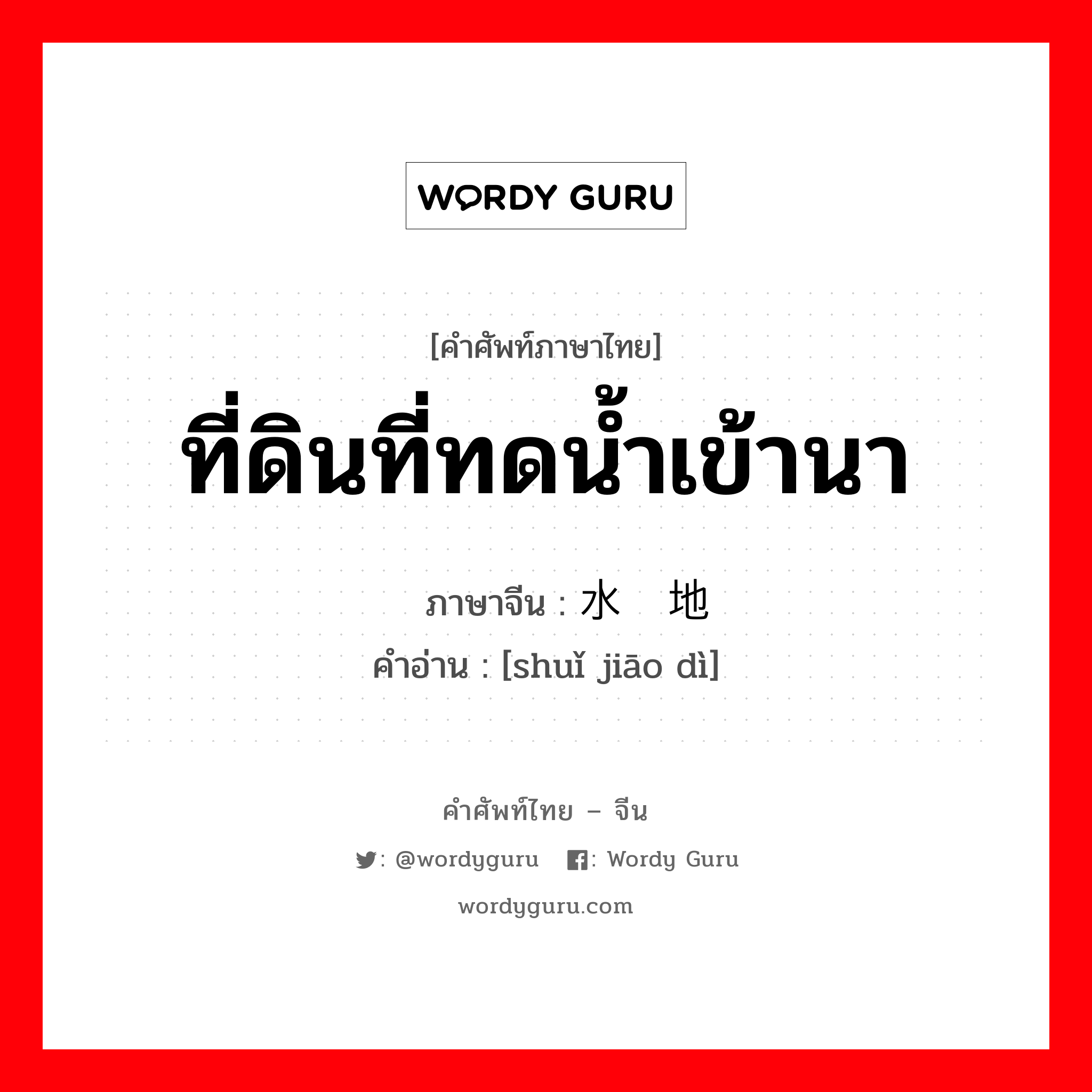 ที่ดินที่ทดน้ำเข้านา ภาษาจีนคืออะไร, คำศัพท์ภาษาไทย - จีน ที่ดินที่ทดน้ำเข้านา ภาษาจีน 水浇地 คำอ่าน [shuǐ jiāo dì]