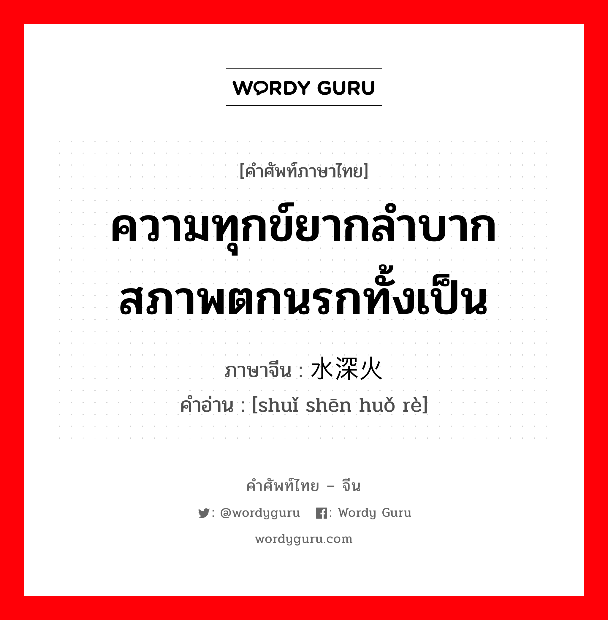 ความทุกข์ยากลำบาก สภาพตกนรกทั้งเป็น ภาษาจีนคืออะไร, คำศัพท์ภาษาไทย - จีน ความทุกข์ยากลำบาก สภาพตกนรกทั้งเป็น ภาษาจีน 水深火热 คำอ่าน [shuǐ shēn huǒ rè]