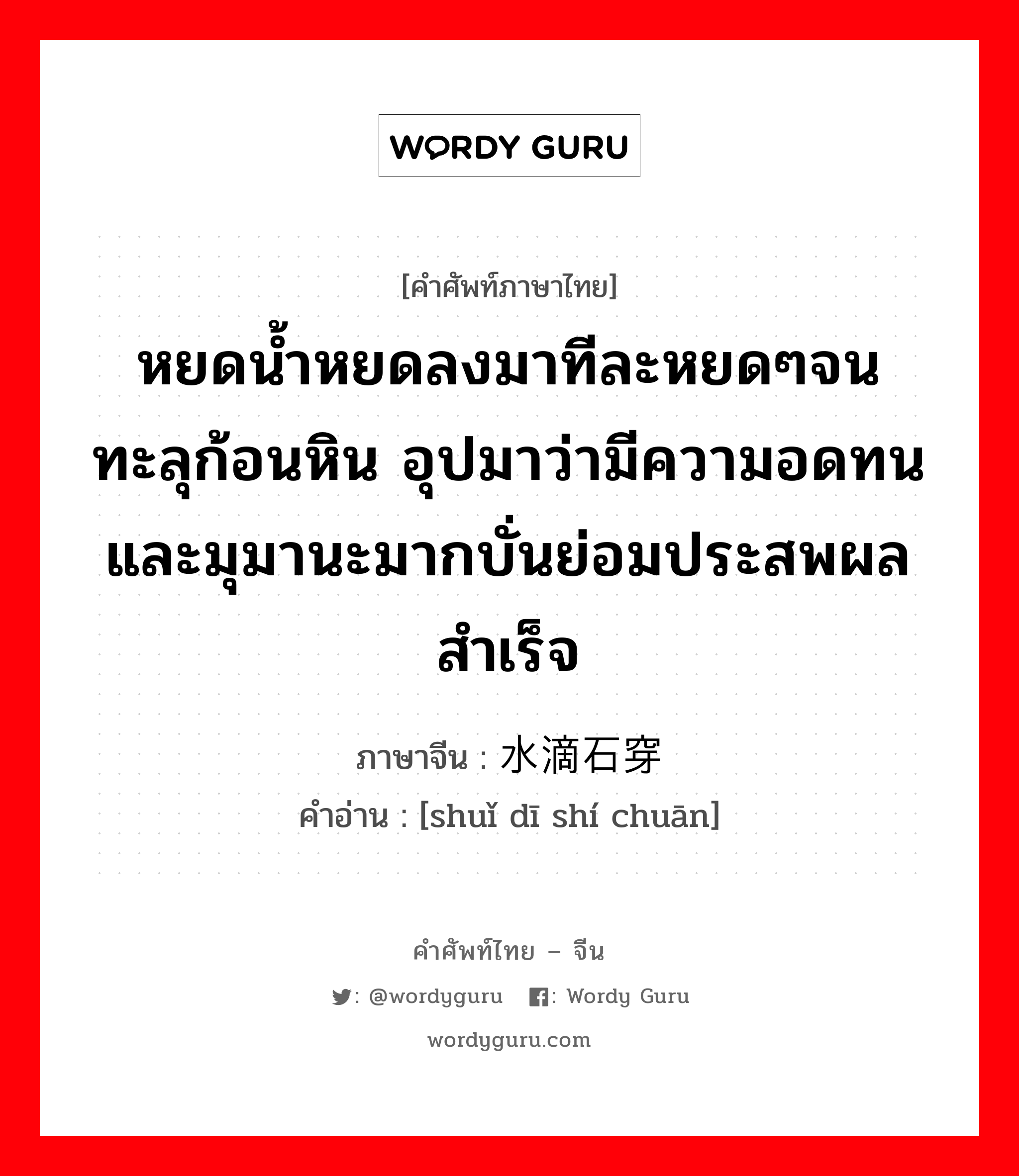 หยดน้ำหยดลงมาทีละหยดๆจนทะลุก้อนหิน อุปมาว่ามีความอดทนและมุมานะมากบั่นย่อมประสพผลสำเร็จ ภาษาจีนคืออะไร, คำศัพท์ภาษาไทย - จีน หยดน้ำหยดลงมาทีละหยดๆจนทะลุก้อนหิน อุปมาว่ามีความอดทนและมุมานะมากบั่นย่อมประสพผลสำเร็จ ภาษาจีน 水滴石穿 คำอ่าน [shuǐ dī shí chuān]