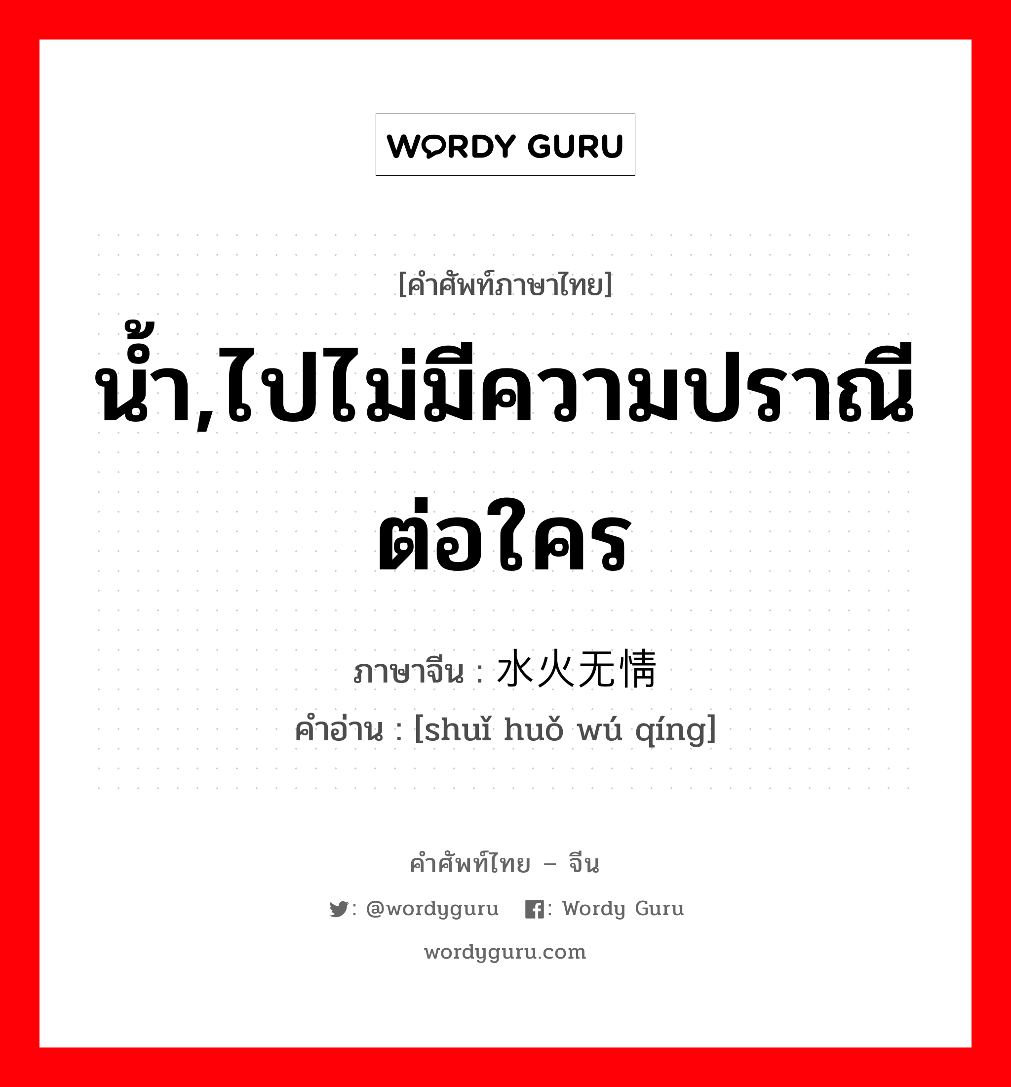 น้ำ,ไปไม่มีความปราณีต่อใคร ภาษาจีนคืออะไร, คำศัพท์ภาษาไทย - จีน น้ำ,ไปไม่มีความปราณีต่อใคร ภาษาจีน 水火无情 คำอ่าน [shuǐ huǒ wú qíng]