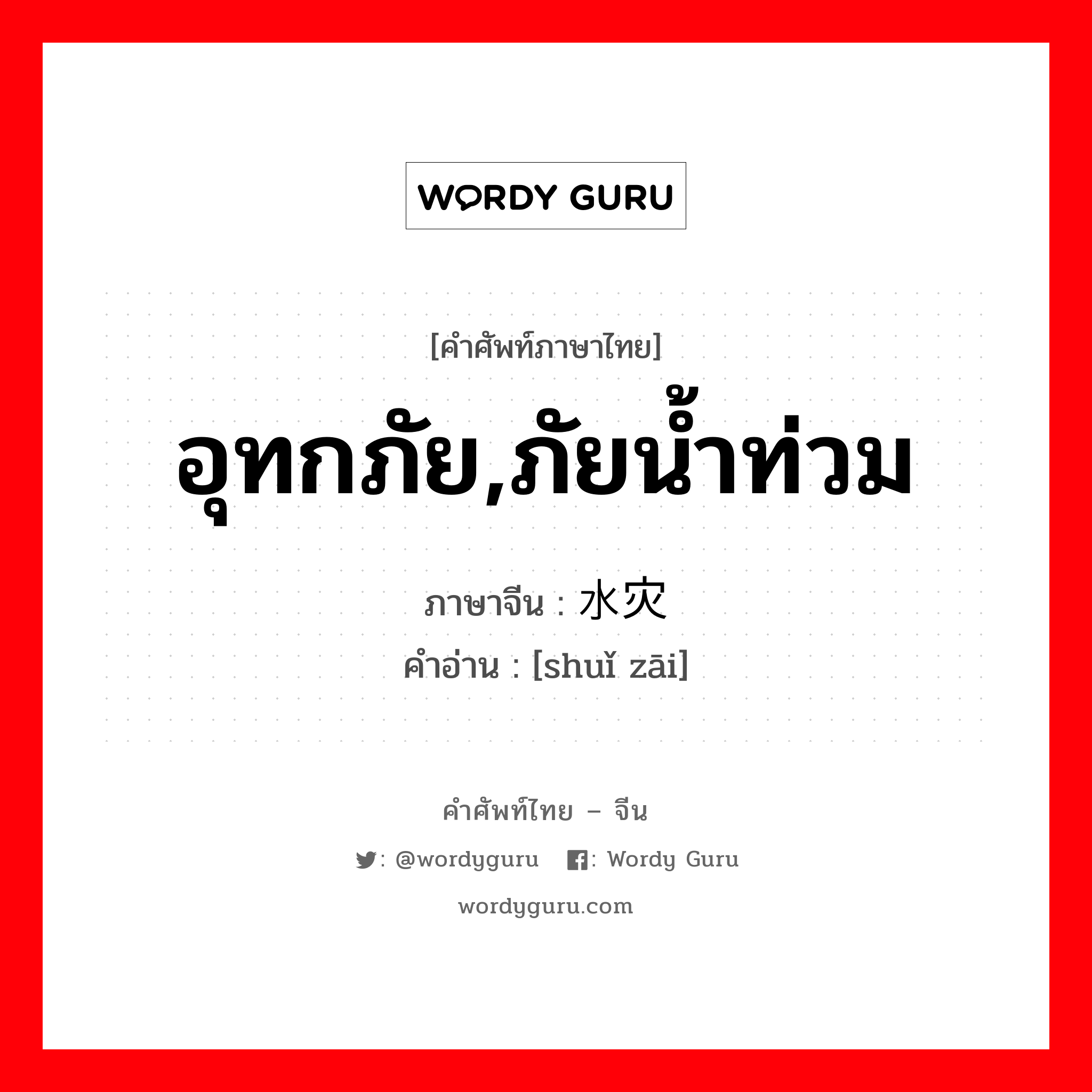 อุทกภัย,ภัยน้ำท่วม ภาษาจีนคืออะไร, คำศัพท์ภาษาไทย - จีน อุทกภัย,ภัยน้ำท่วม ภาษาจีน 水灾 คำอ่าน [shuǐ zāi]