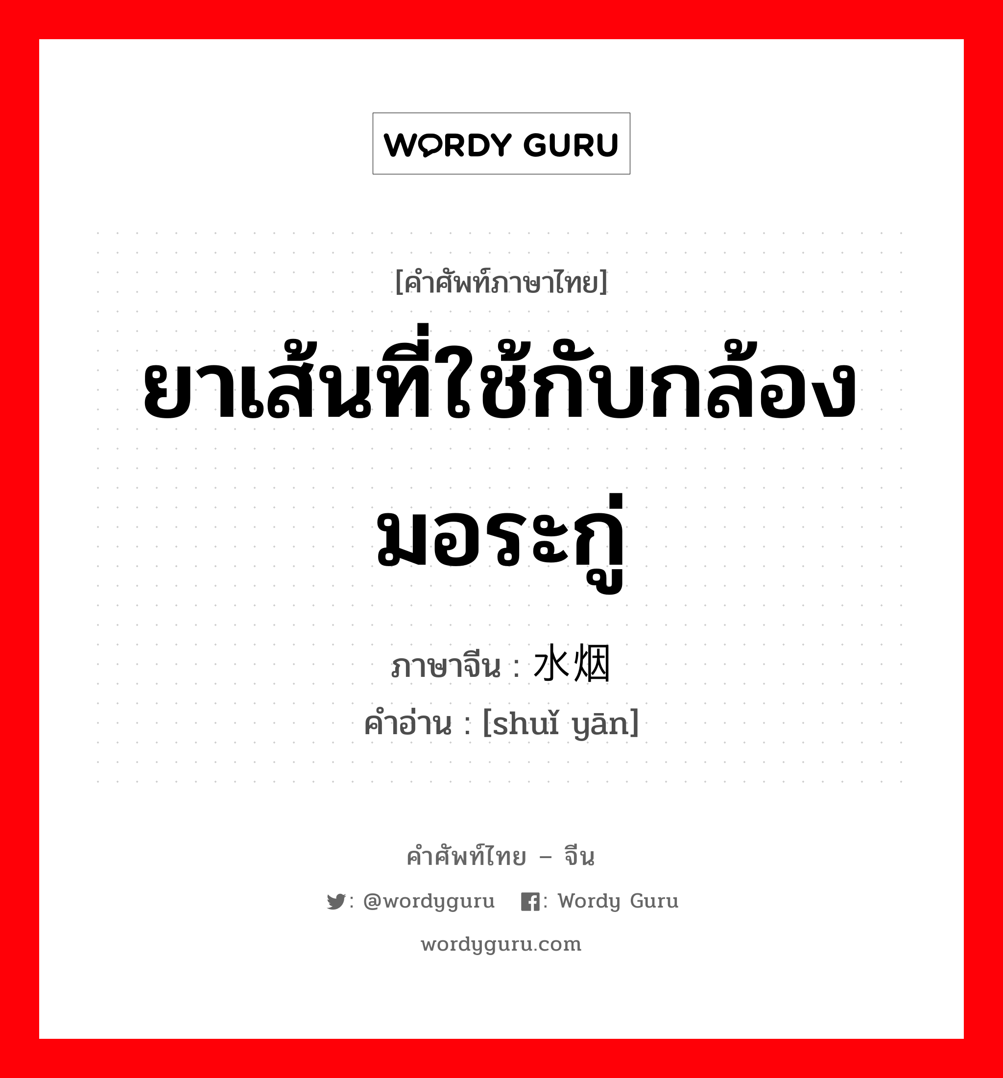 ยาเส้นที่ใช้กับกล้องมอระกู่ ภาษาจีนคืออะไร, คำศัพท์ภาษาไทย - จีน ยาเส้นที่ใช้กับกล้องมอระกู่ ภาษาจีน 水烟 คำอ่าน [shuǐ yān]