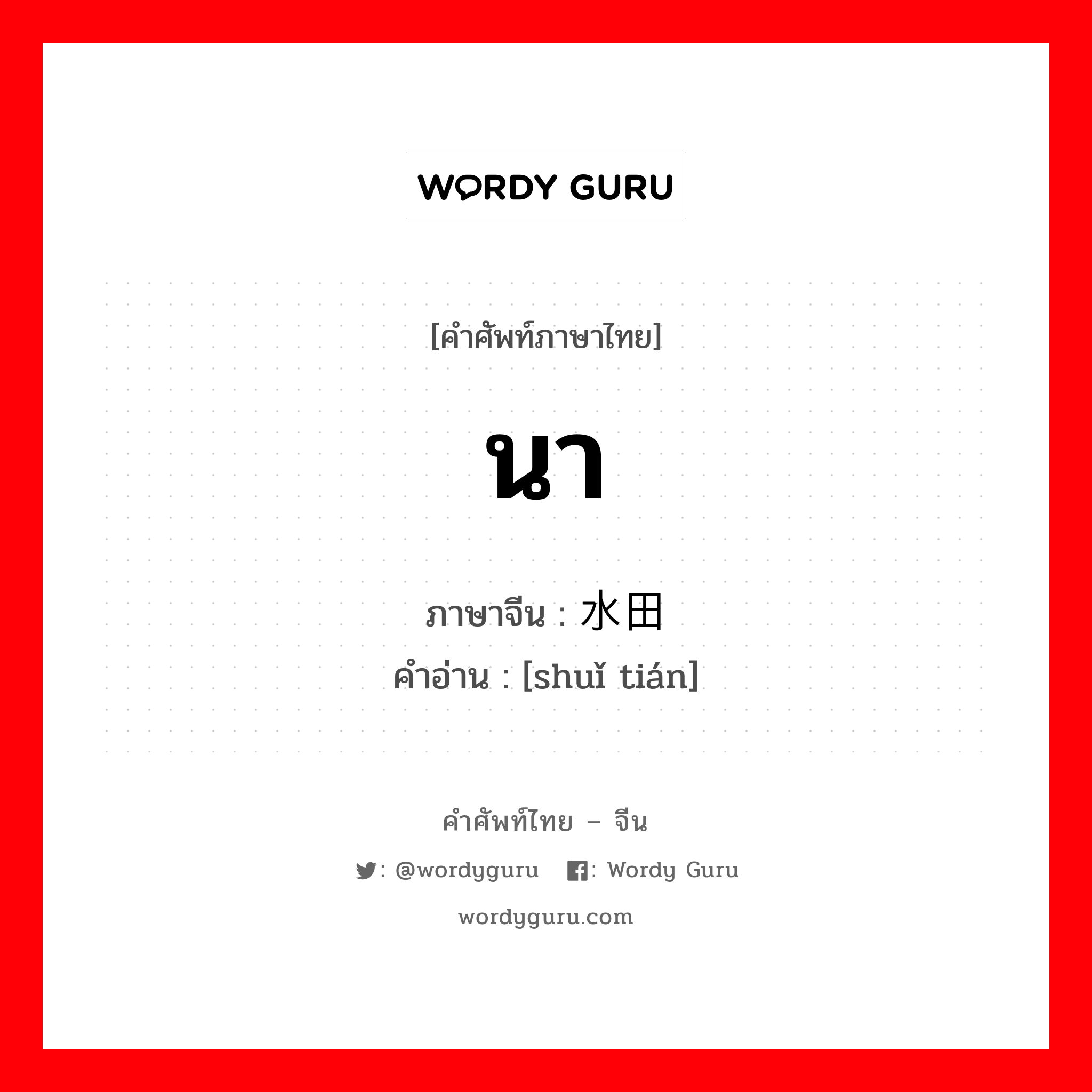 นา ภาษาจีนคืออะไร, คำศัพท์ภาษาไทย - จีน นา ภาษาจีน 水田 คำอ่าน [shuǐ tián]