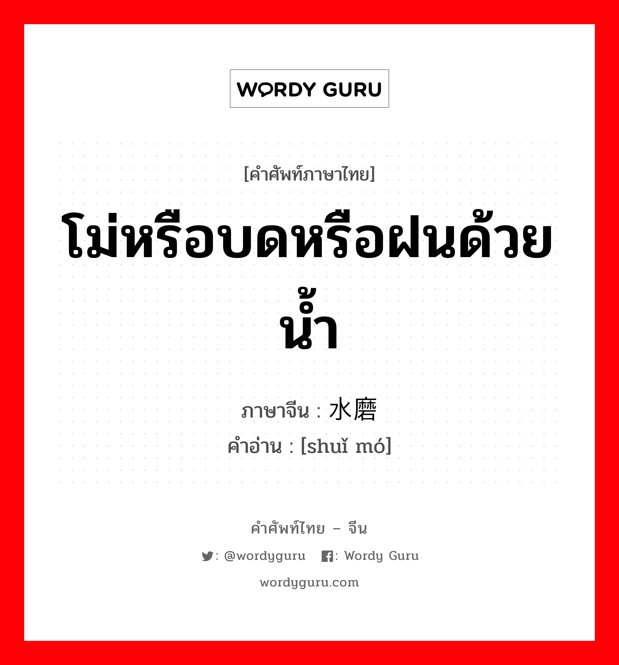 โม่หรือบดหรือฝนด้วยน้ำ ภาษาจีนคืออะไร, คำศัพท์ภาษาไทย - จีน โม่หรือบดหรือฝนด้วยน้ำ ภาษาจีน 水磨 คำอ่าน [shuǐ mó]