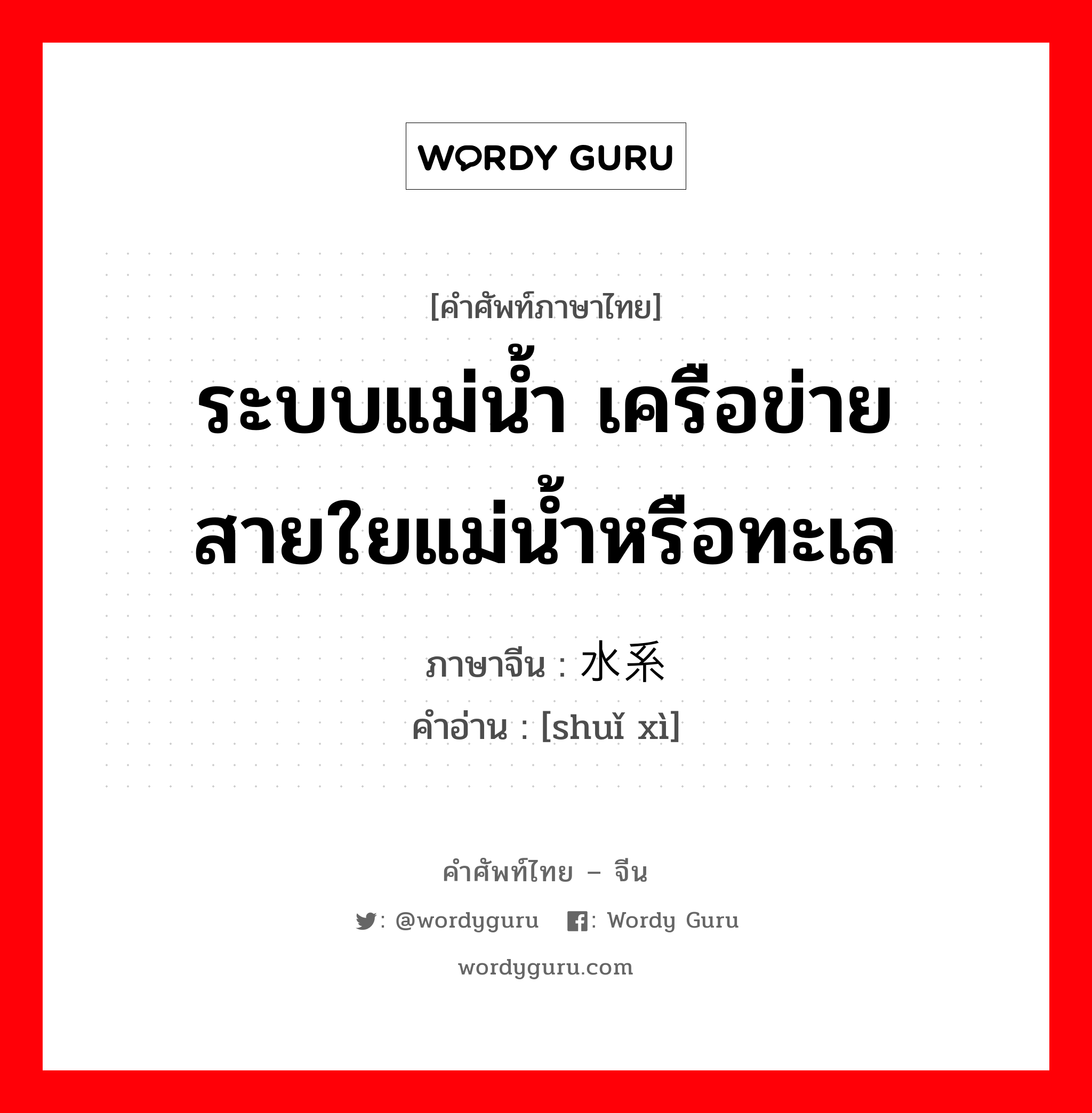 ระบบแม่น้ำ เครือข่ายสายใยแม่น้ำหรือทะเล ภาษาจีนคืออะไร, คำศัพท์ภาษาไทย - จีน ระบบแม่น้ำ เครือข่ายสายใยแม่น้ำหรือทะเล ภาษาจีน 水系 คำอ่าน [shuǐ xì]