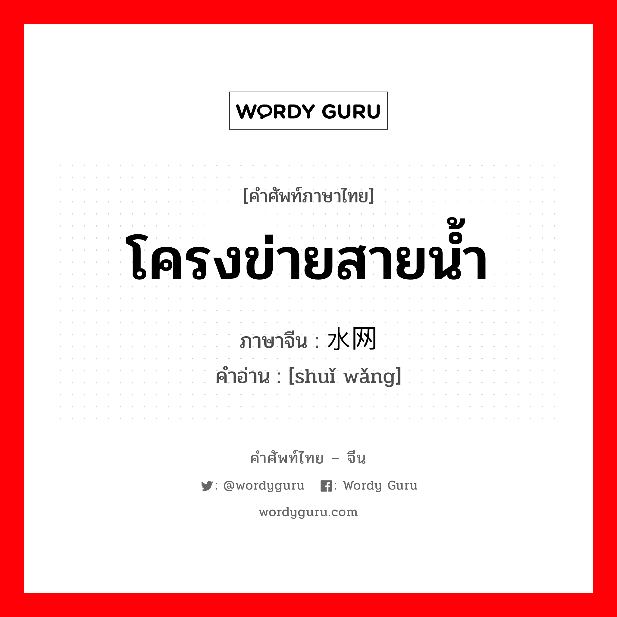 โครงข่ายสายน้ำ ภาษาจีนคืออะไร, คำศัพท์ภาษาไทย - จีน โครงข่ายสายน้ำ ภาษาจีน 水网 คำอ่าน [shuǐ wǎng]