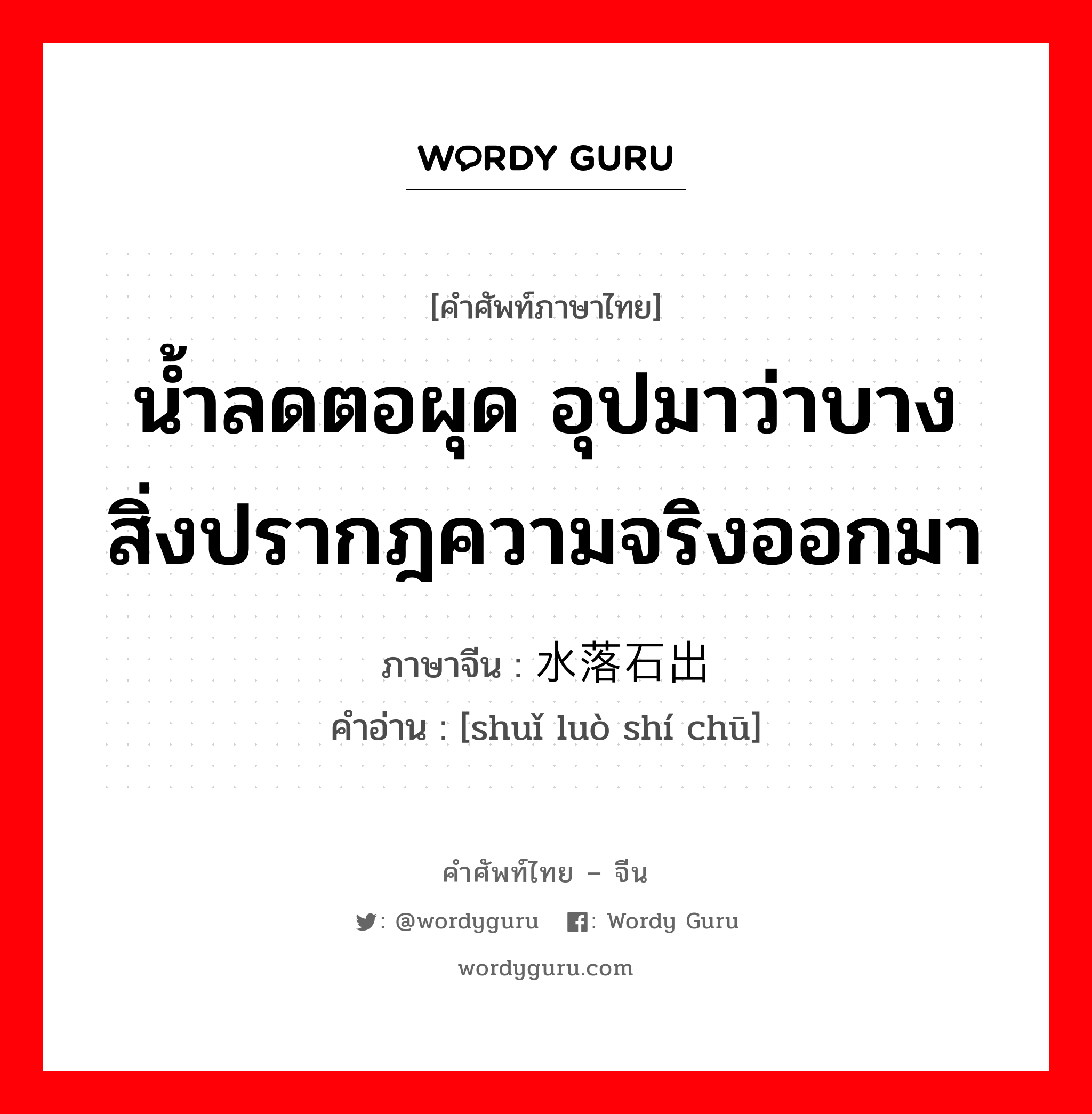 น้ำลดตอผุด อุปมาว่าบางสิ่งปรากฎความจริงออกมา ภาษาจีนคืออะไร, คำศัพท์ภาษาไทย - จีน น้ำลดตอผุด อุปมาว่าบางสิ่งปรากฎความจริงออกมา ภาษาจีน 水落石出 คำอ่าน [shuǐ luò shí chū]