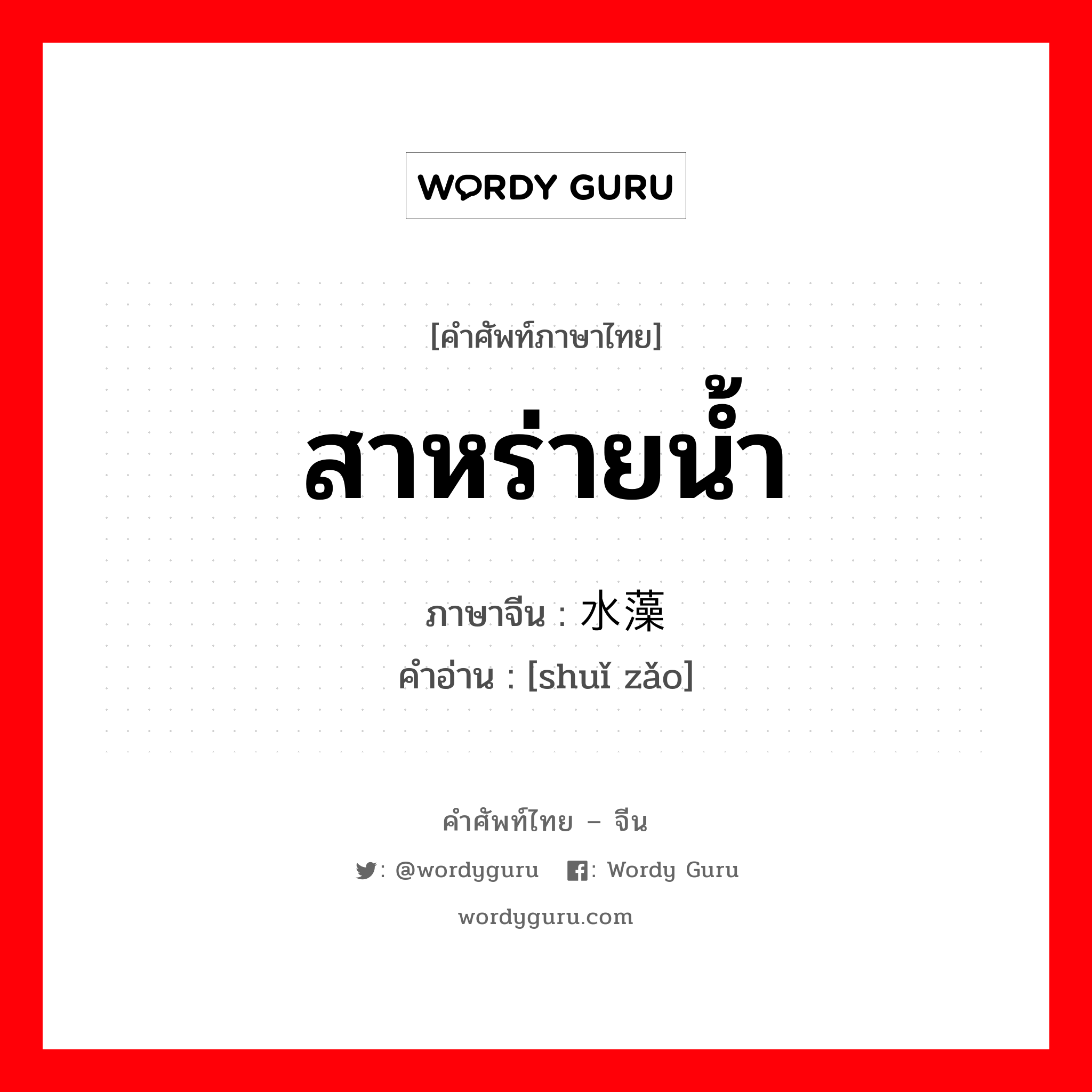 สาหร่ายน้ำ ภาษาจีนคืออะไร, คำศัพท์ภาษาไทย - จีน สาหร่ายน้ำ ภาษาจีน 水藻 คำอ่าน [shuǐ zǎo]