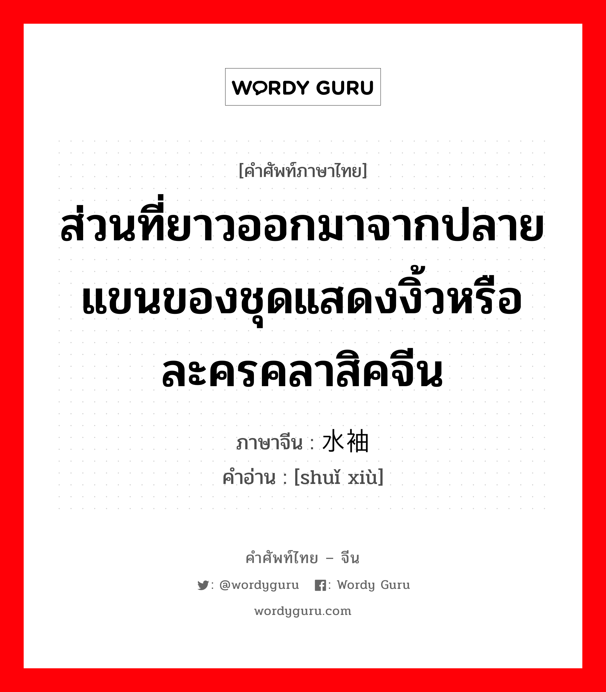 ส่วนที่ยาวออกมาจากปลายแขนของชุดแสดงงิ้วหรือละครคลาสิคจีน ภาษาจีนคืออะไร, คำศัพท์ภาษาไทย - จีน ส่วนที่ยาวออกมาจากปลายแขนของชุดแสดงงิ้วหรือละครคลาสิคจีน ภาษาจีน 水袖 คำอ่าน [shuǐ xiù]