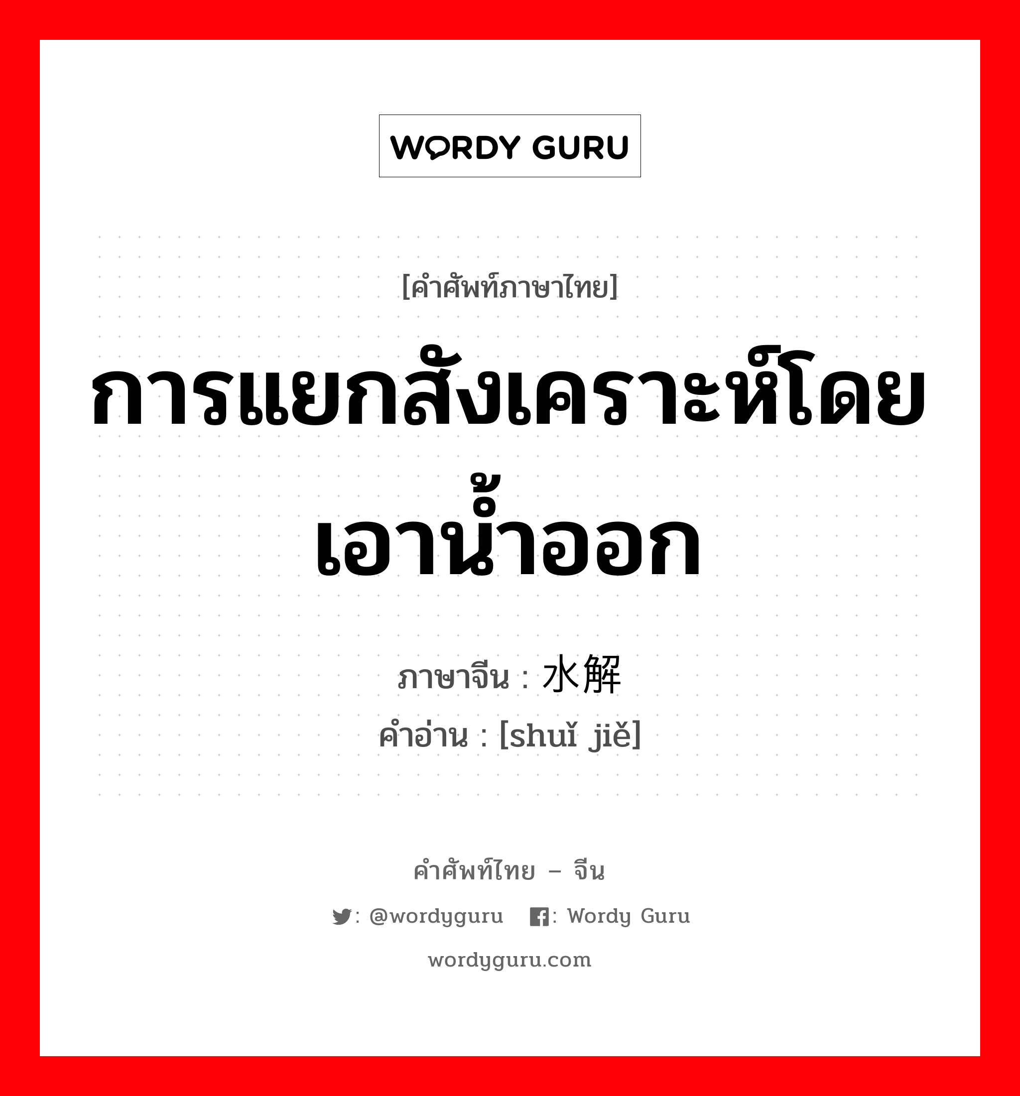 การแยกสังเคราะห์โดยเอาน้ำออก ภาษาจีนคืออะไร, คำศัพท์ภาษาไทย - จีน การแยกสังเคราะห์โดยเอาน้ำออก ภาษาจีน 水解 คำอ่าน [shuǐ jiě]