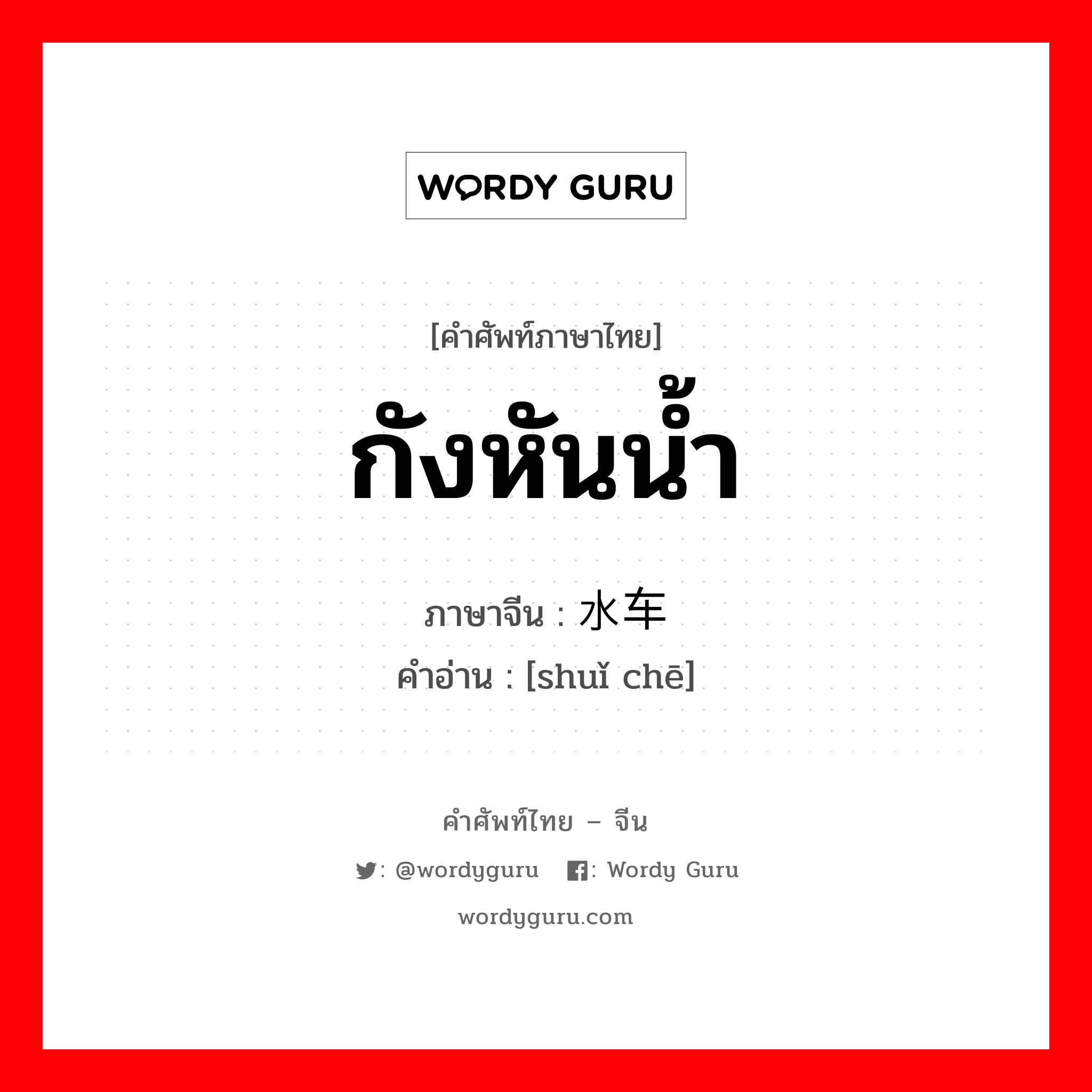 กังหันน้ำ ภาษาจีนคืออะไร, คำศัพท์ภาษาไทย - จีน กังหันน้ำ ภาษาจีน 水车 คำอ่าน [shuǐ chē]