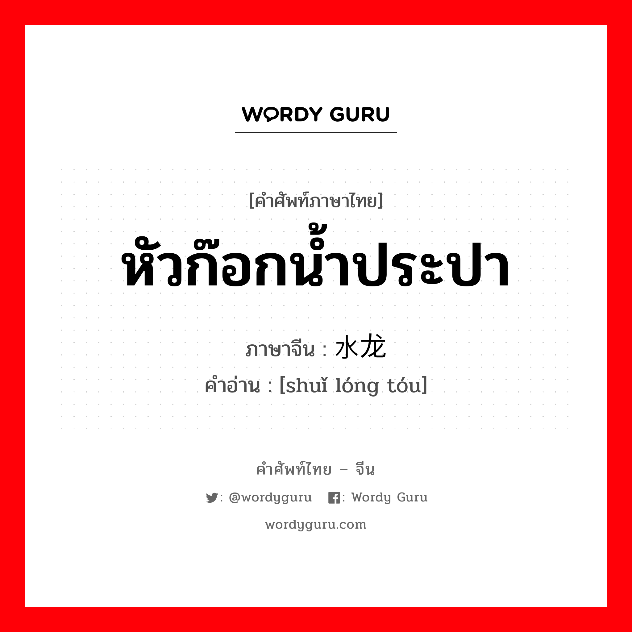 หัวก๊อกน้ำประปา ภาษาจีนคืออะไร, คำศัพท์ภาษาไทย - จีน หัวก๊อกน้ำประปา ภาษาจีน 水龙头 คำอ่าน [shuǐ lóng tóu]