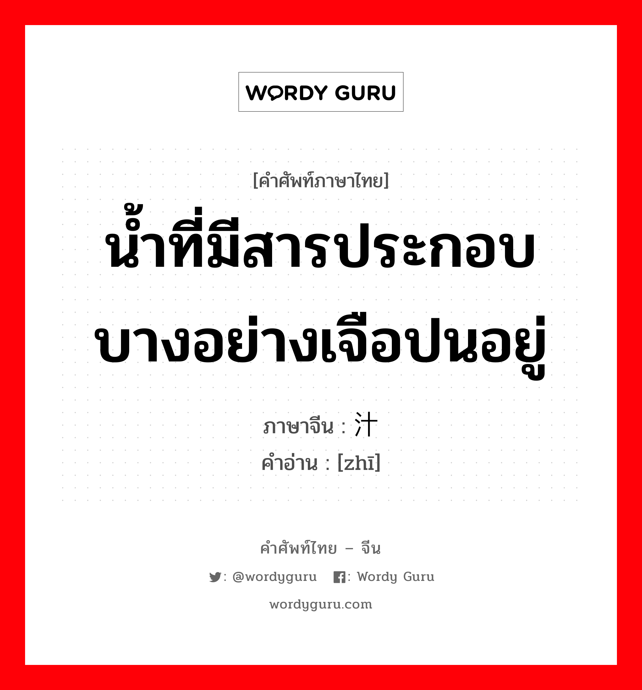 น้ำที่มีสารประกอบบางอย่างเจือปนอยู่ ภาษาจีนคืออะไร, คำศัพท์ภาษาไทย - จีน น้ำที่มีสารประกอบบางอย่างเจือปนอยู่ ภาษาจีน 汁 คำอ่าน [zhī]