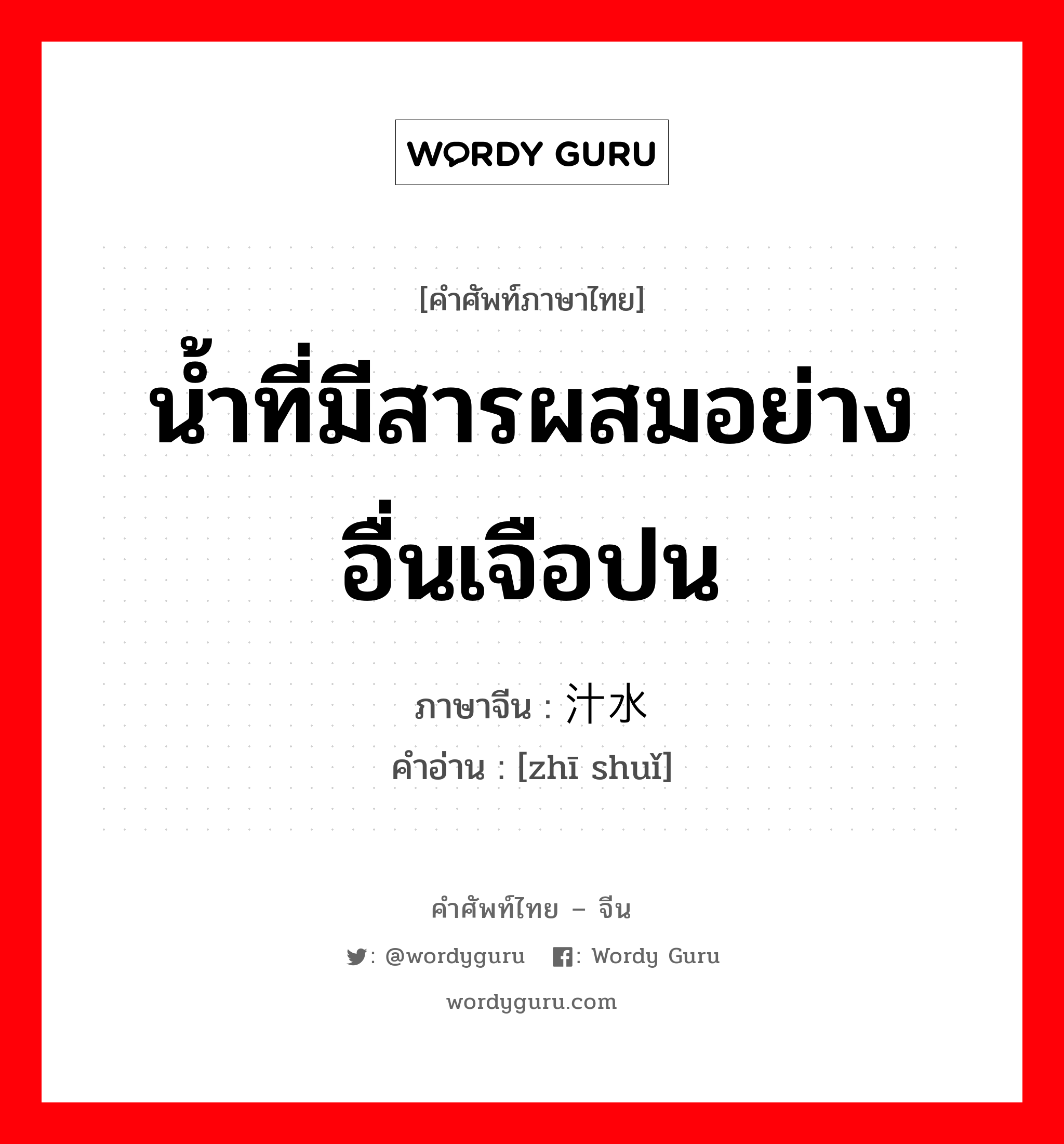 น้ำที่มีสารผสมอย่างอื่นเจือปน ภาษาจีนคืออะไร, คำศัพท์ภาษาไทย - จีน น้ำที่มีสารผสมอย่างอื่นเจือปน ภาษาจีน 汁水 คำอ่าน [zhī shuǐ]