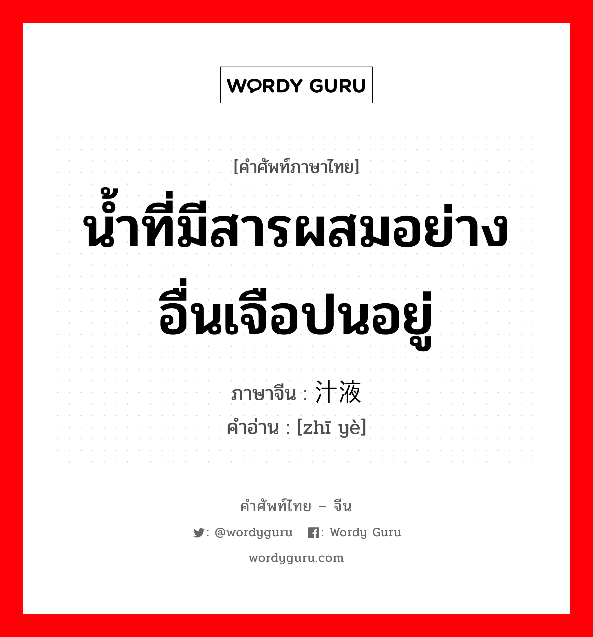 น้ำที่มีสารผสมอย่างอื่นเจือปนอยู่ ภาษาจีนคืออะไร, คำศัพท์ภาษาไทย - จีน น้ำที่มีสารผสมอย่างอื่นเจือปนอยู่ ภาษาจีน 汁液 คำอ่าน [zhī yè]