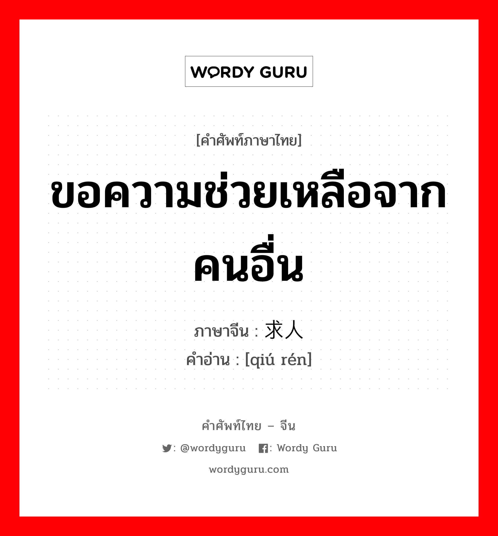 ขอความช่วยเหลือจากคนอื่น ภาษาจีนคืออะไร, คำศัพท์ภาษาไทย - จีน ขอความช่วยเหลือจากคนอื่น ภาษาจีน 求人 คำอ่าน [qiú rén]