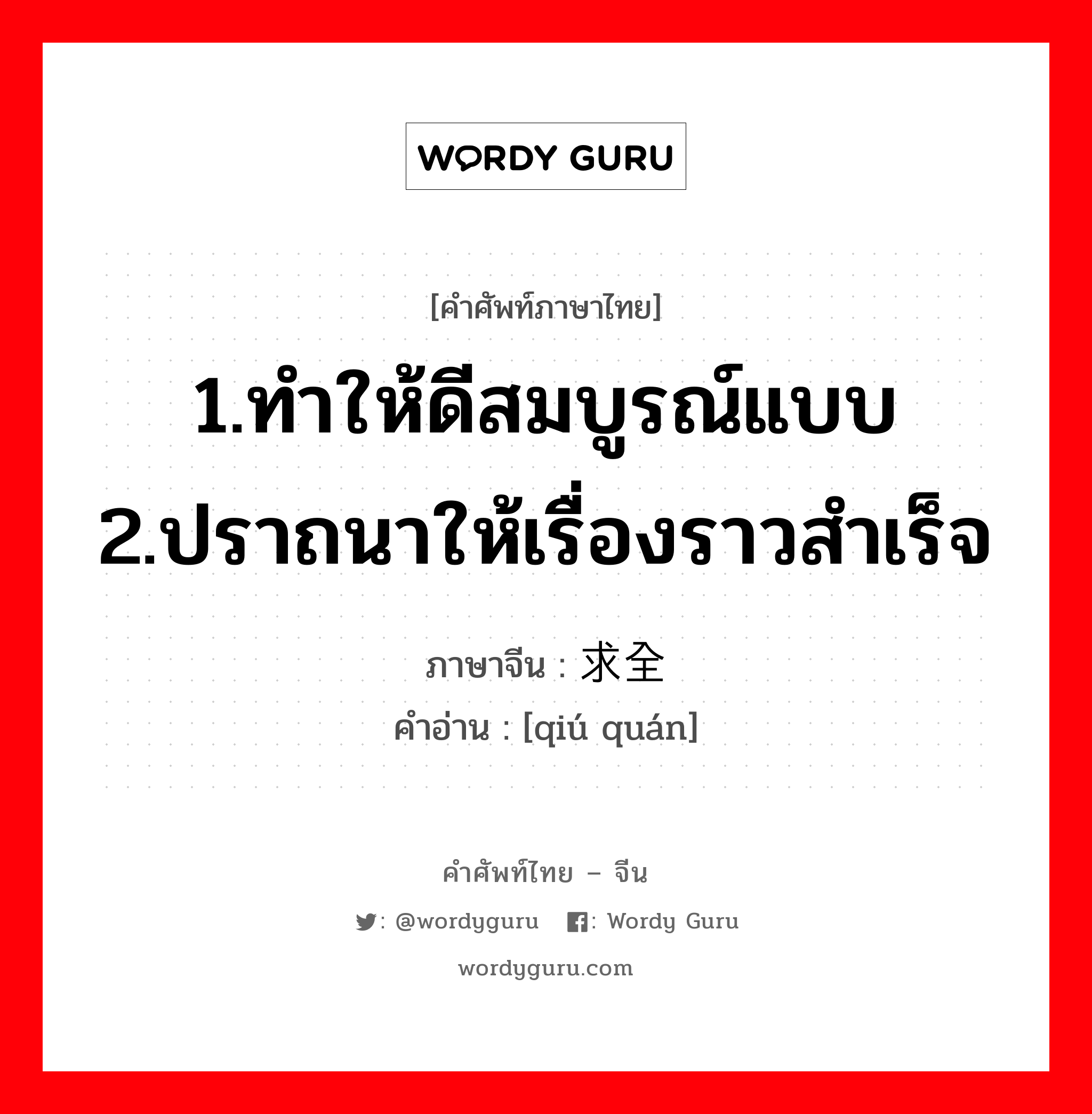 1.ทำให้ดีสมบูรณ์แบบ 2.ปราถนาให้เรื่องราวสำเร็จ ภาษาจีนคืออะไร, คำศัพท์ภาษาไทย - จีน 1.ทำให้ดีสมบูรณ์แบบ 2.ปราถนาให้เรื่องราวสำเร็จ ภาษาจีน 求全 คำอ่าน [qiú quán]