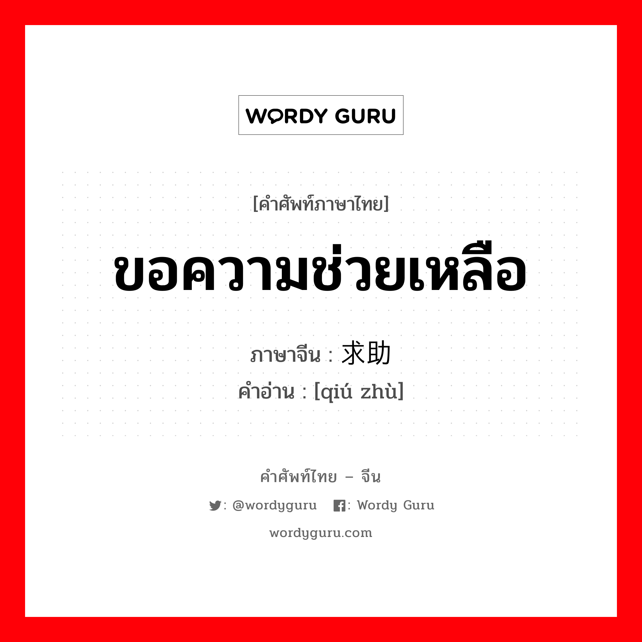 ขอความช่วยเหลือ ภาษาจีนคืออะไร, คำศัพท์ภาษาไทย - จีน ขอความช่วยเหลือ ภาษาจีน 求助 คำอ่าน [qiú zhù]