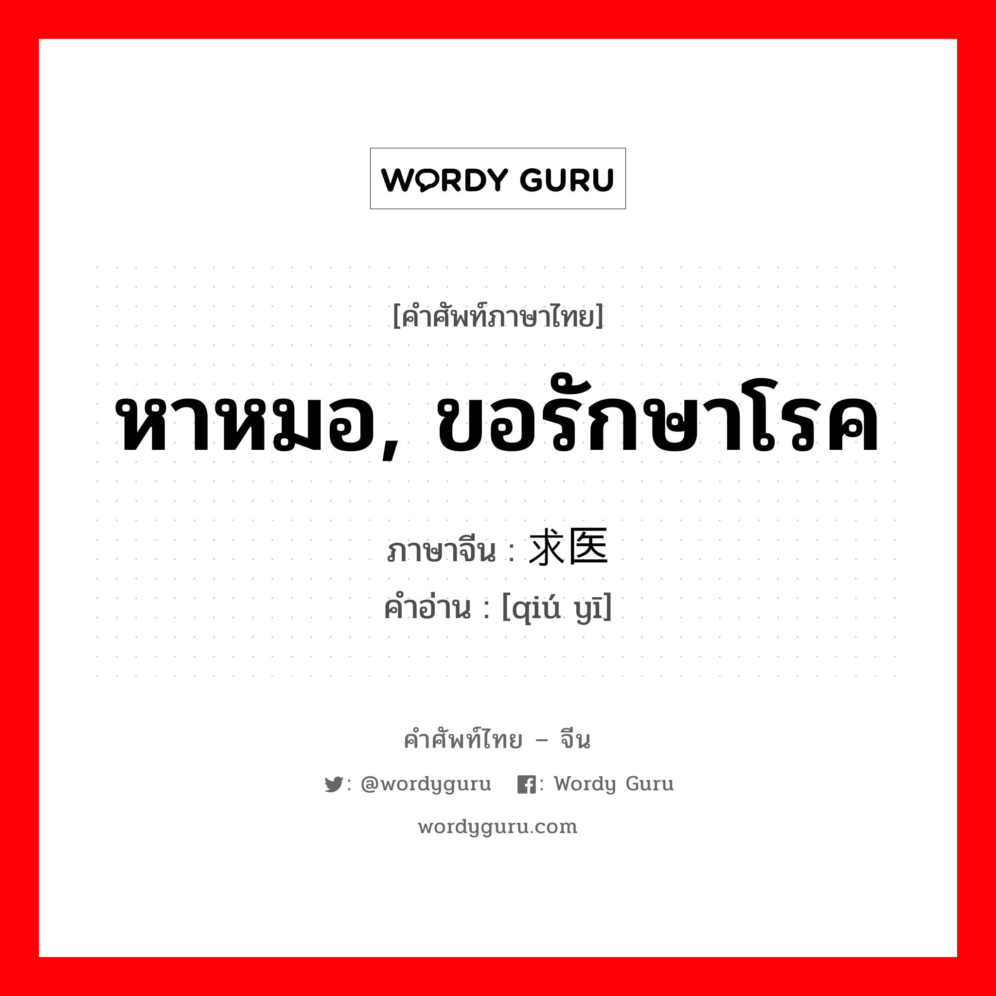 หาหมอ, ขอรักษาโรค ภาษาจีนคืออะไร, คำศัพท์ภาษาไทย - จีน หาหมอ, ขอรักษาโรค ภาษาจีน 求医 คำอ่าน [qiú yī]