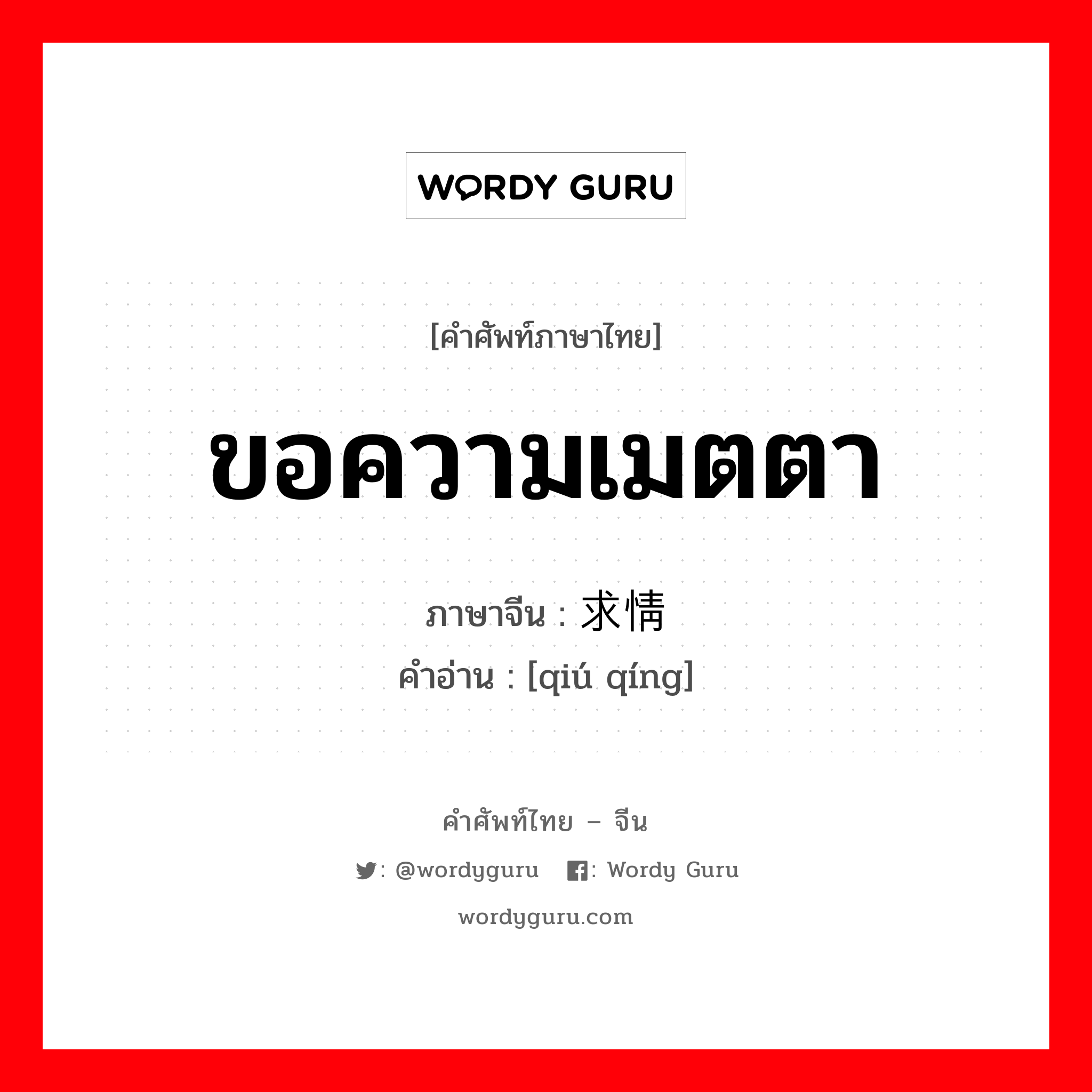 ขอความเมตตา ภาษาจีนคืออะไร, คำศัพท์ภาษาไทย - จีน ขอความเมตตา ภาษาจีน 求情 คำอ่าน [qiú qíng]