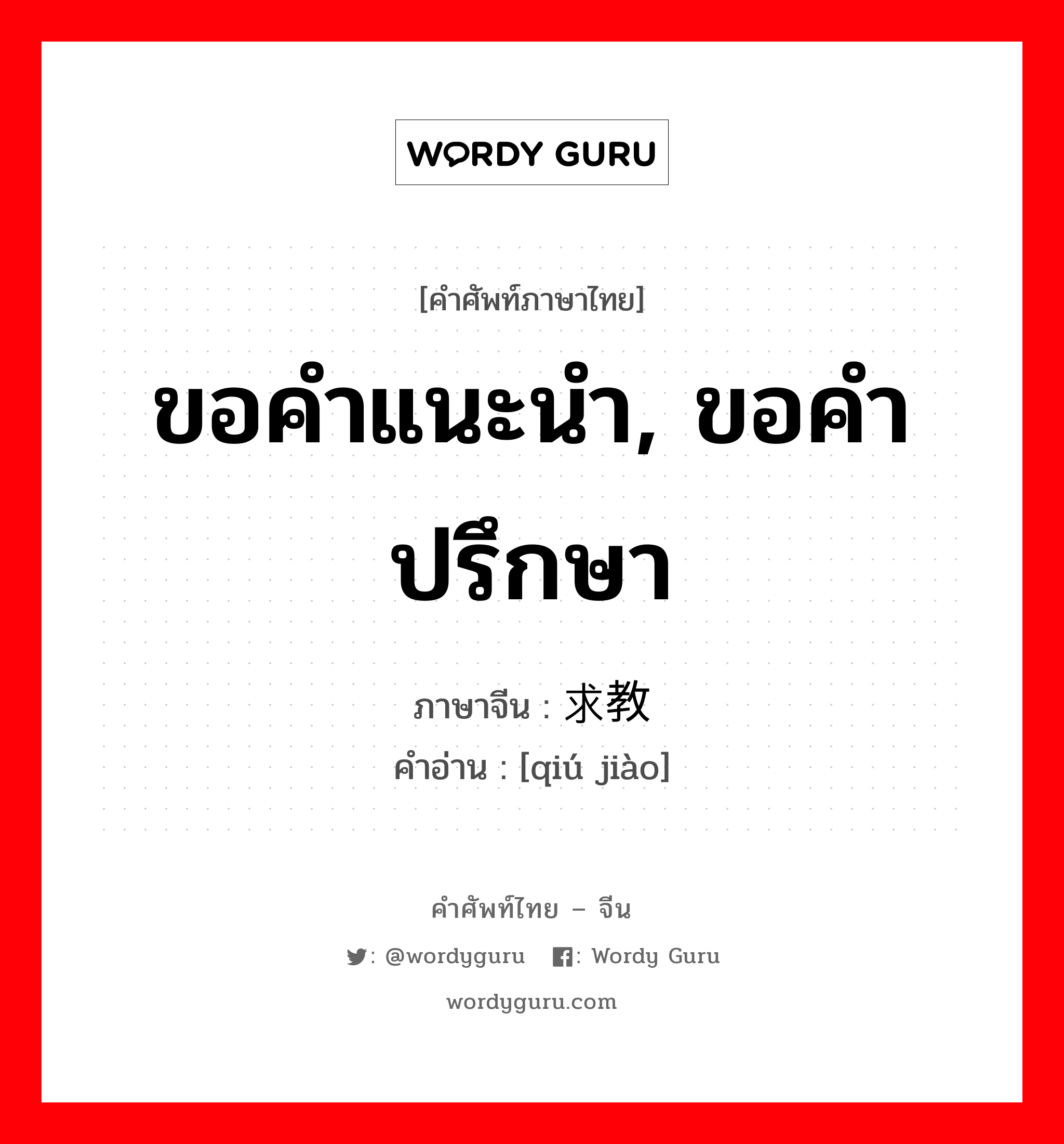 ขอคำแนะนำ, ขอคำปรึกษา ภาษาจีนคืออะไร, คำศัพท์ภาษาไทย - จีน ขอคำแนะนำ, ขอคำปรึกษา ภาษาจีน 求教 คำอ่าน [qiú jiào]