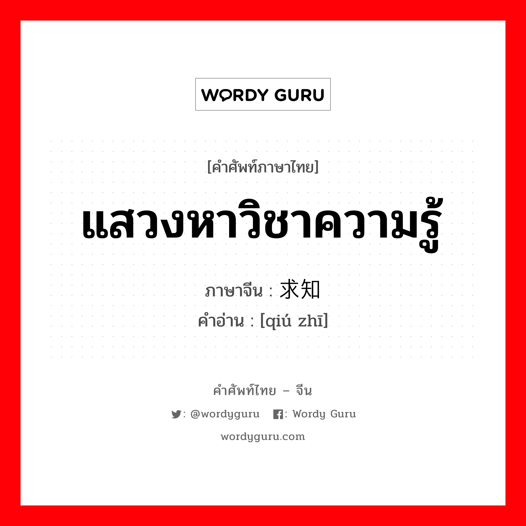 แสวงหาวิชาความรู้ ภาษาจีนคืออะไร, คำศัพท์ภาษาไทย - จีน แสวงหาวิชาความรู้ ภาษาจีน 求知 คำอ่าน [qiú zhī]