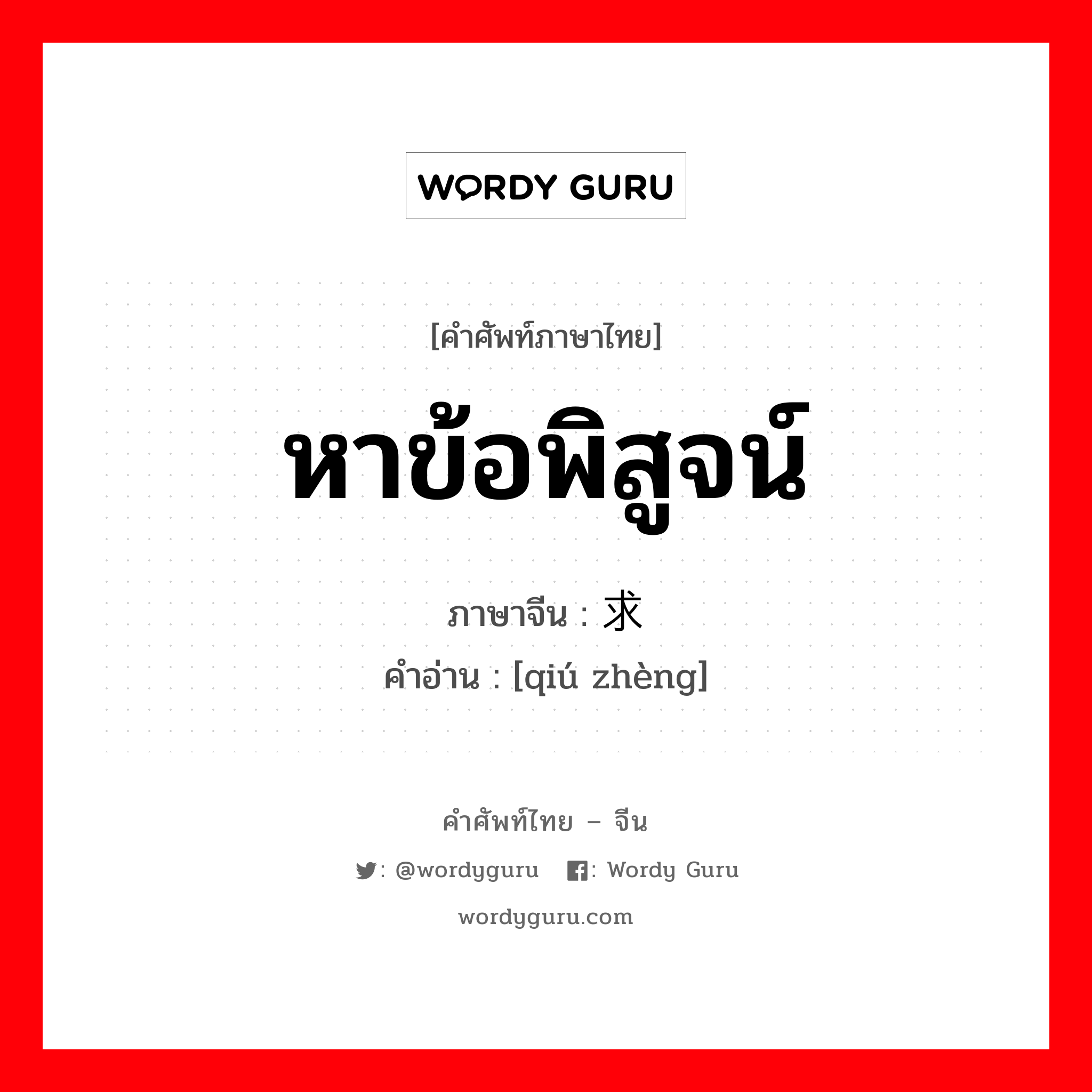 หาข้อพิสูจน์ ภาษาจีนคืออะไร, คำศัพท์ภาษาไทย - จีน หาข้อพิสูจน์ ภาษาจีน 求证 คำอ่าน [qiú zhèng]