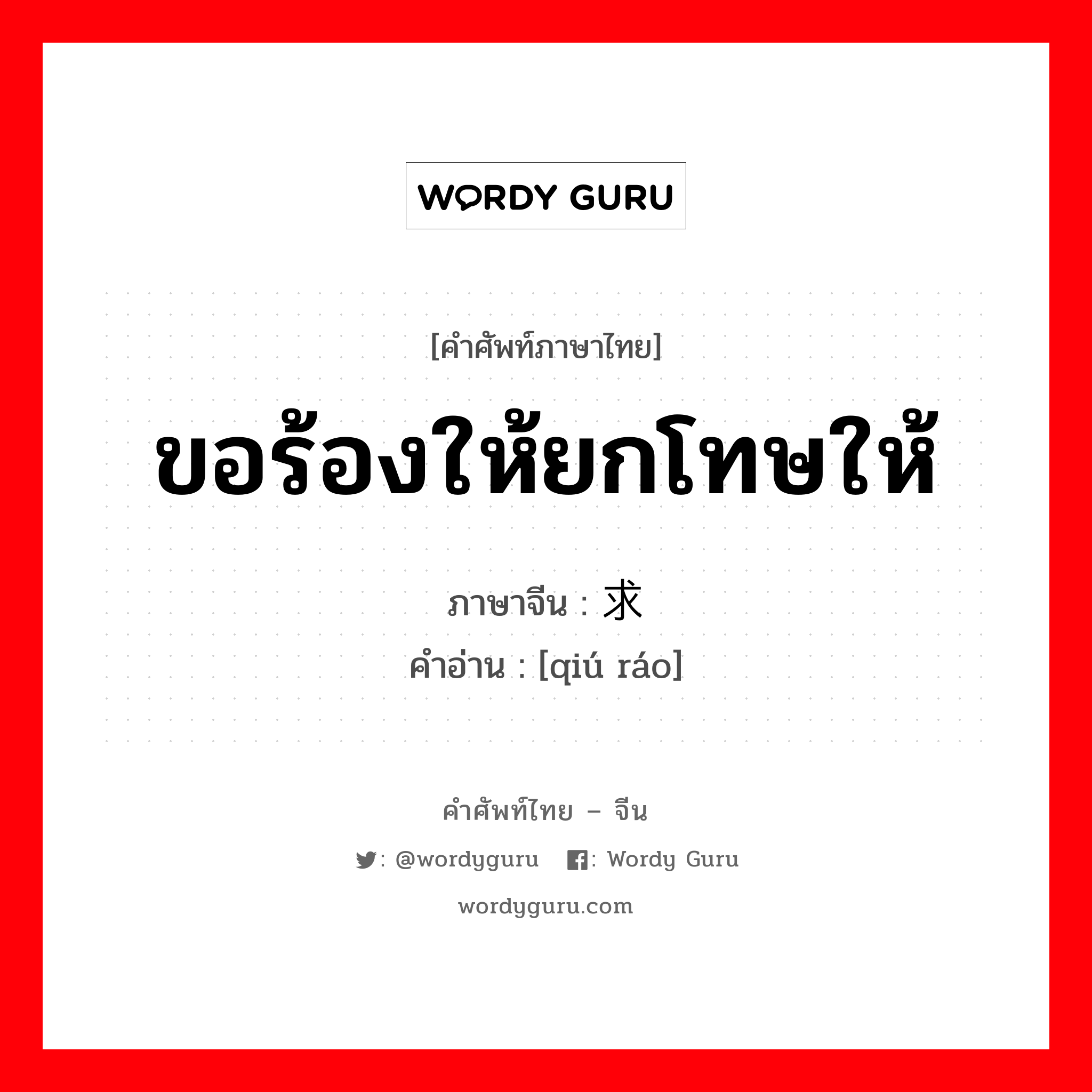 ขอร้องให้ยกโทษให้ ภาษาจีนคืออะไร, คำศัพท์ภาษาไทย - จีน ขอร้องให้ยกโทษให้ ภาษาจีน 求饶 คำอ่าน [qiú ráo]