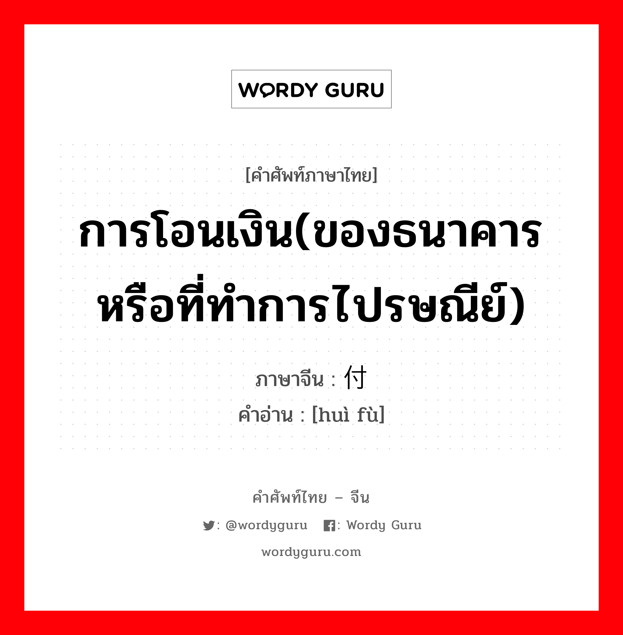 การโอนเงิน(ของธนาคารหรือที่ทำการไปรษณีย์) ภาษาจีนคืออะไร, คำศัพท์ภาษาไทย - จีน การโอนเงิน(ของธนาคารหรือที่ทำการไปรษณีย์) ภาษาจีน 汇付 คำอ่าน [huì fù]