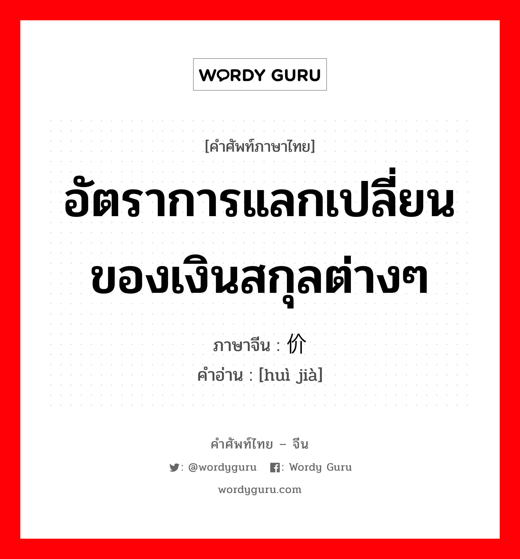 อัตราการแลกเปลี่ยนของเงินสกุลต่างๆ ภาษาจีนคืออะไร, คำศัพท์ภาษาไทย - จีน อัตราการแลกเปลี่ยนของเงินสกุลต่างๆ ภาษาจีน 汇价 คำอ่าน [huì jià]