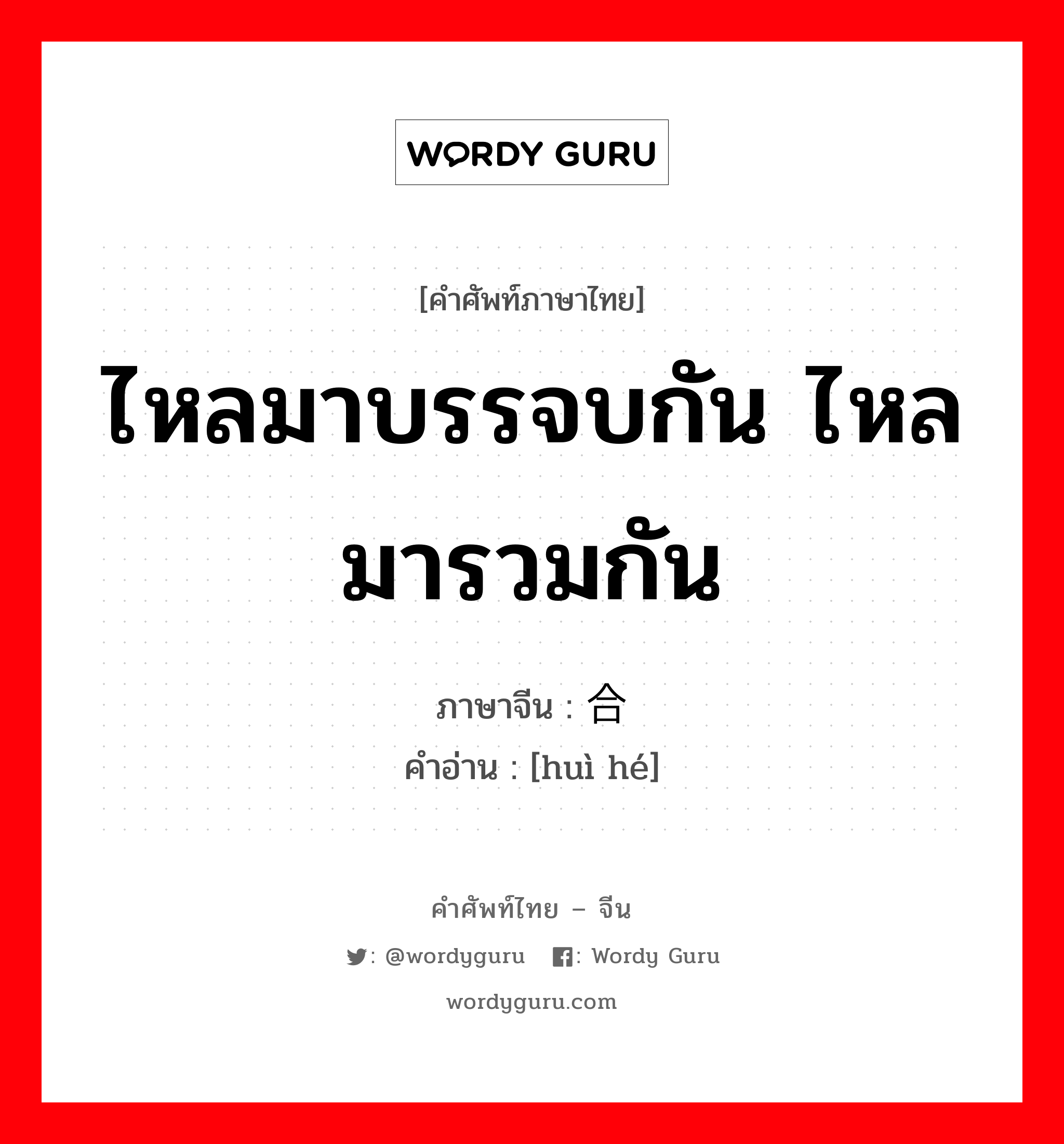 ไหลมาบรรจบกัน ไหลมารวมกัน ภาษาจีนคืออะไร, คำศัพท์ภาษาไทย - จีน ไหลมาบรรจบกัน ไหลมารวมกัน ภาษาจีน 汇合 คำอ่าน [huì hé]