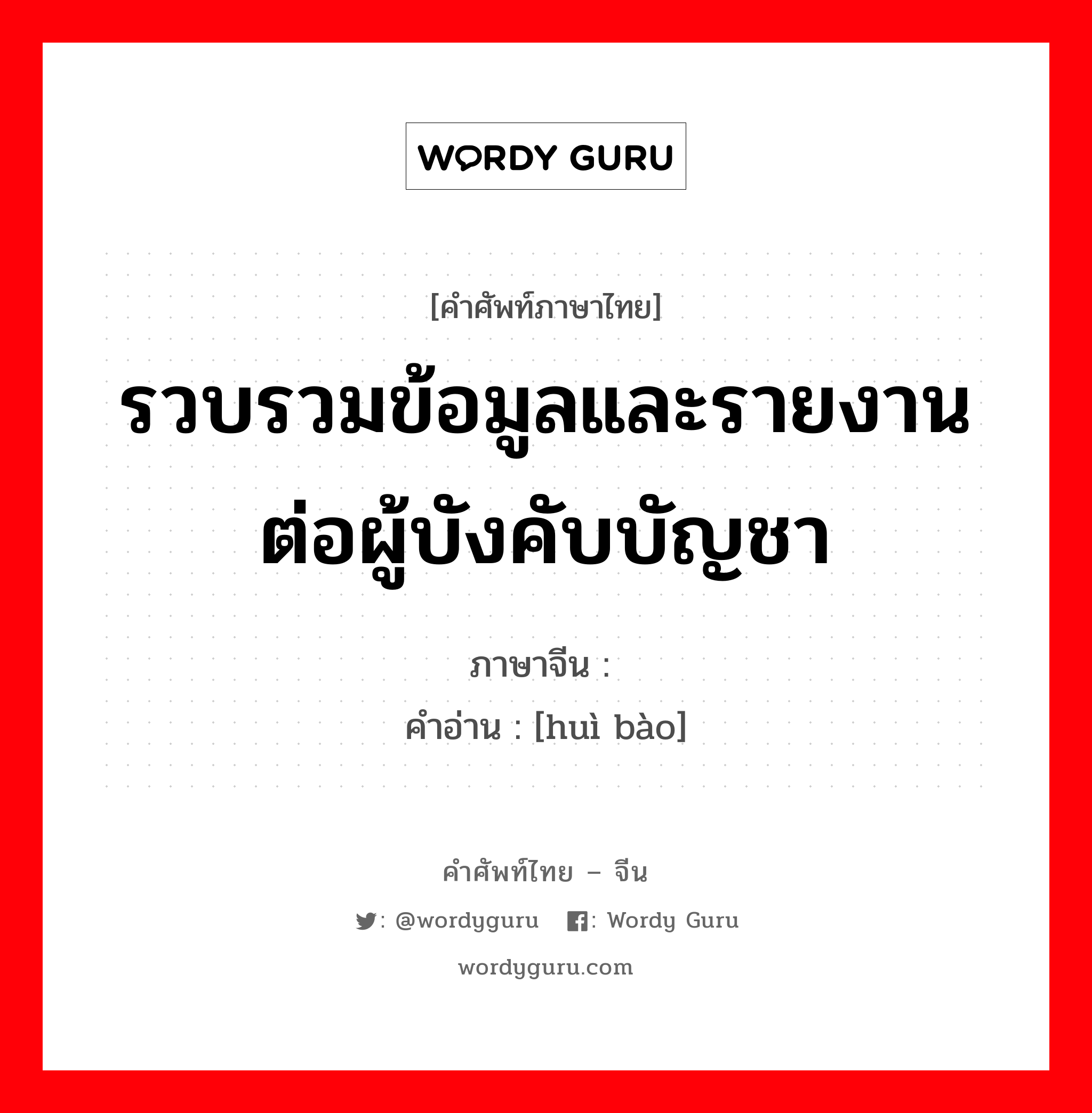 รวบรวมข้อมูลและรายงานต่อผู้บังคับบัญชา ภาษาจีนคืออะไร, คำศัพท์ภาษาไทย - จีน รวบรวมข้อมูลและรายงานต่อผู้บังคับบัญชา ภาษาจีน 汇报 คำอ่าน [huì bào]