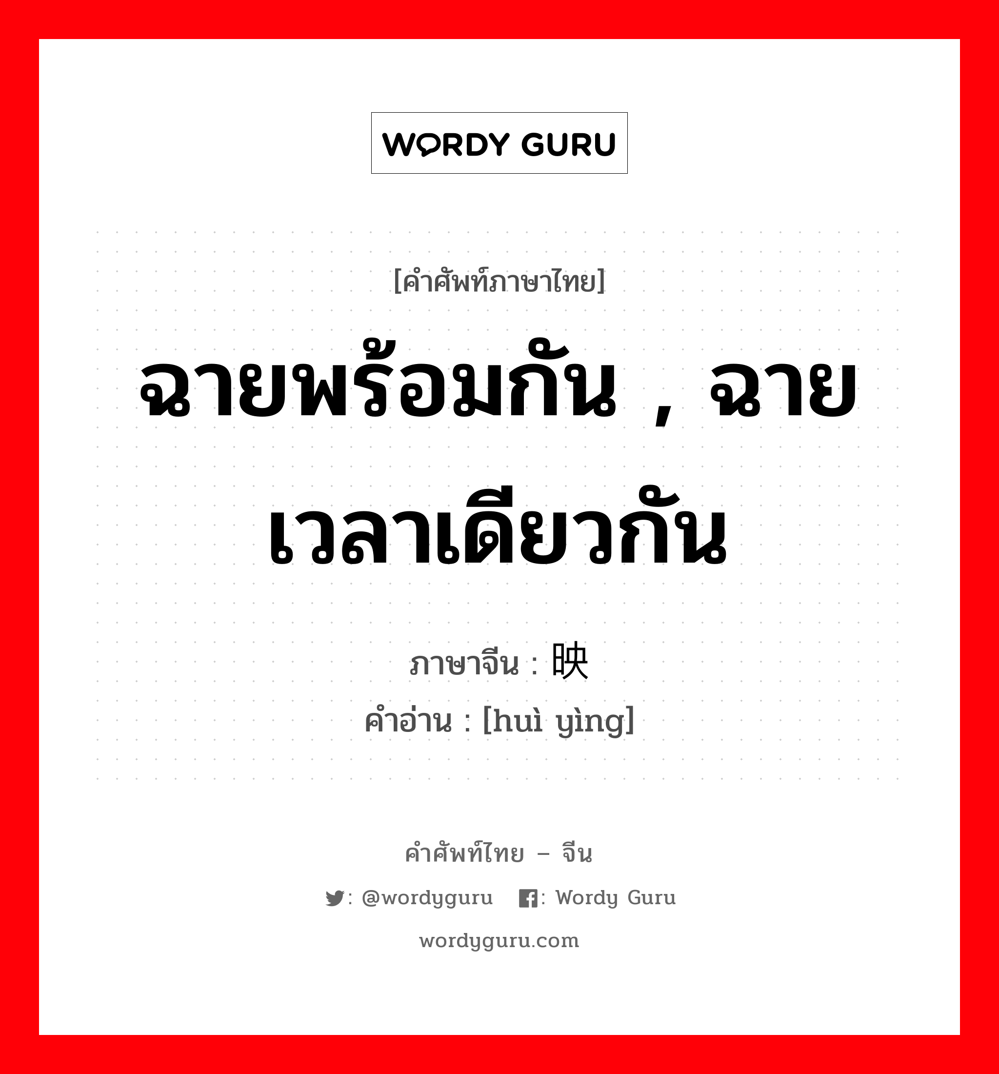 ฉายพร้อมกัน , ฉายเวลาเดียวกัน ภาษาจีนคืออะไร, คำศัพท์ภาษาไทย - จีน ฉายพร้อมกัน , ฉายเวลาเดียวกัน ภาษาจีน 汇映 คำอ่าน [huì yìng]