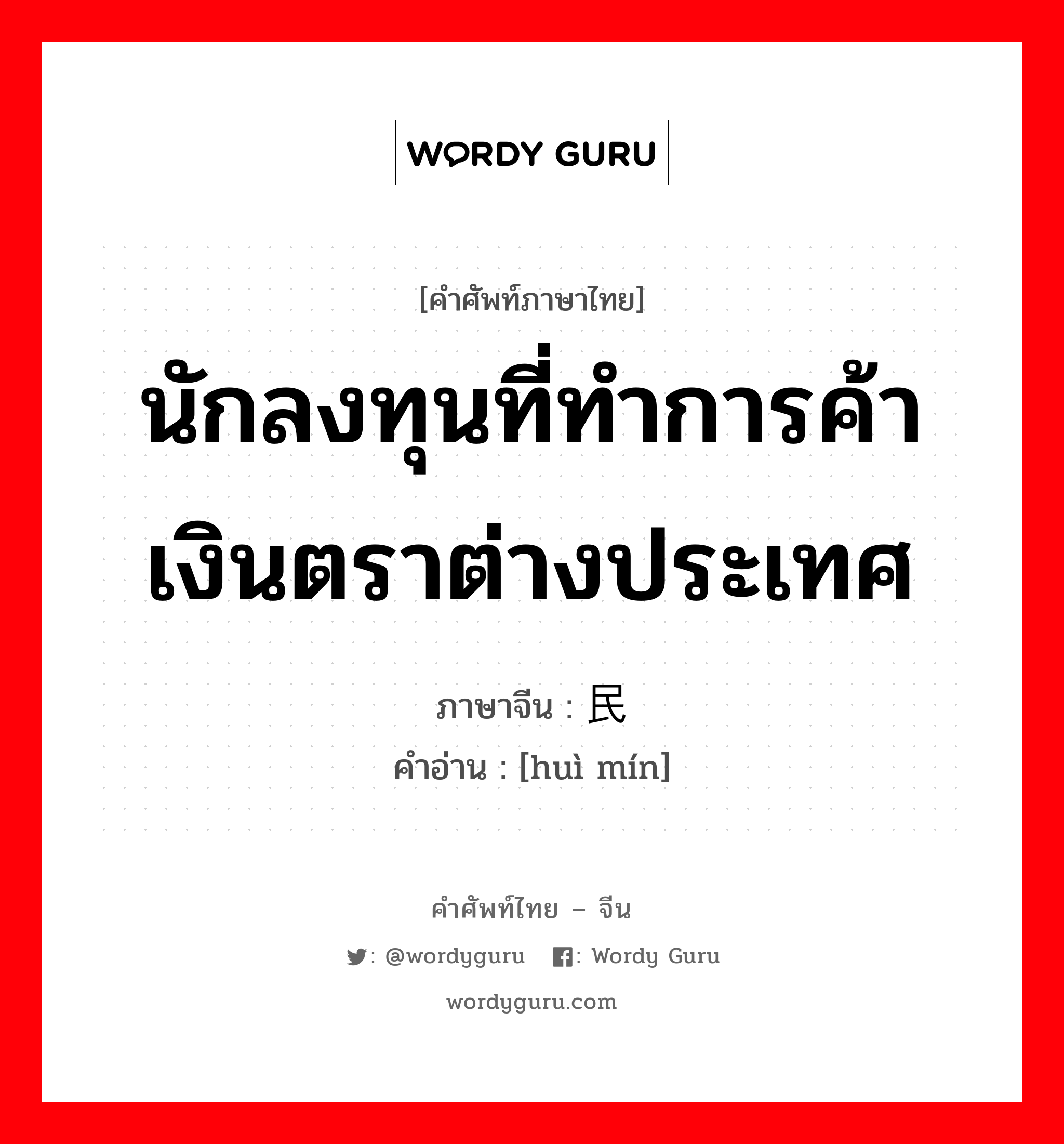 นักลงทุนที่ทำการค้าเงินตราต่างประเทศ ภาษาจีนคืออะไร, คำศัพท์ภาษาไทย - จีน นักลงทุนที่ทำการค้าเงินตราต่างประเทศ ภาษาจีน 汇民 คำอ่าน [huì mín]