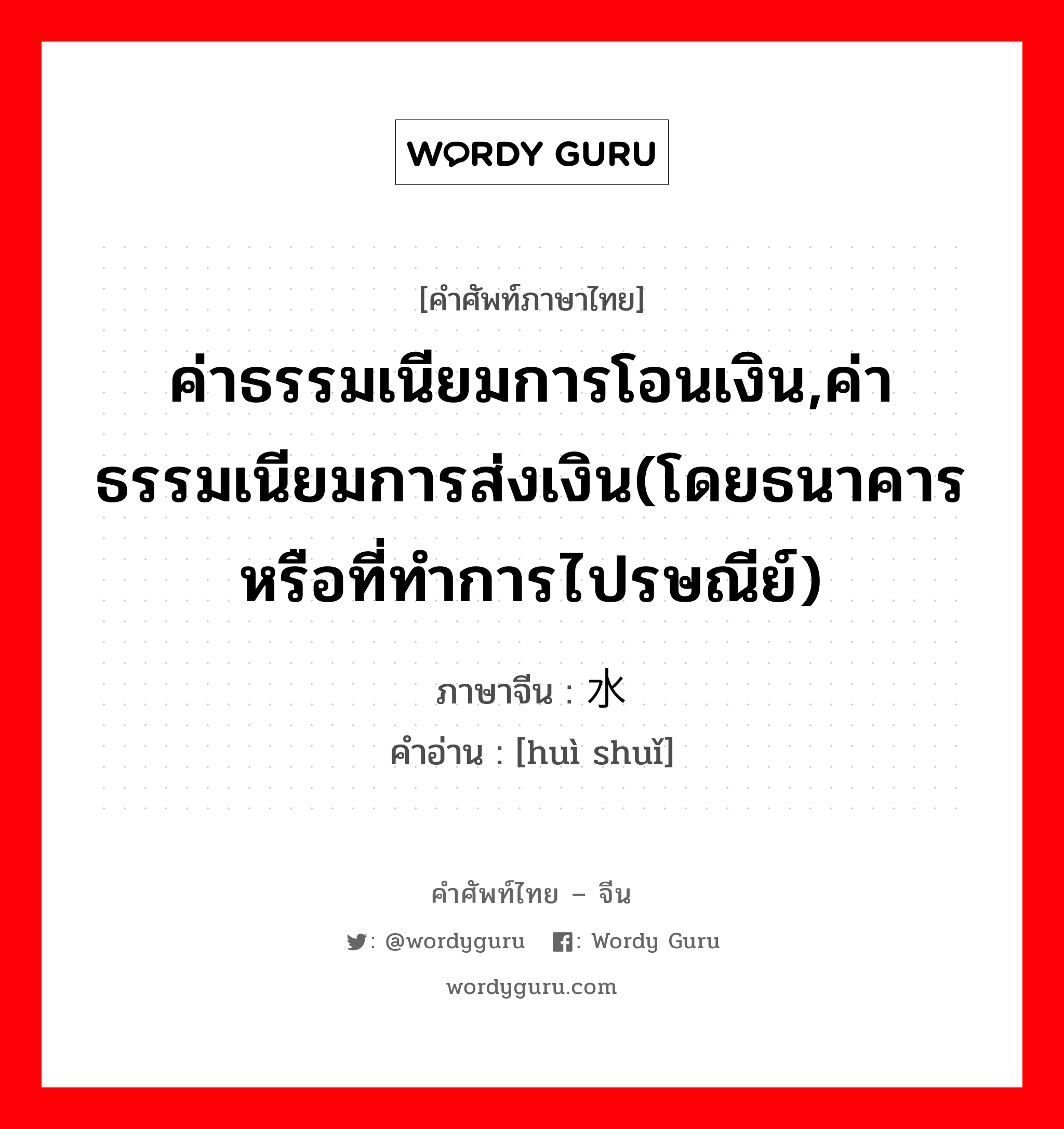 ค่าธรรมเนียมการโอนเงิน,ค่าธรรมเนียมการส่งเงิน(โดยธนาคารหรือที่ทำการไปรษณีย์) ภาษาจีนคืออะไร, คำศัพท์ภาษาไทย - จีน ค่าธรรมเนียมการโอนเงิน,ค่าธรรมเนียมการส่งเงิน(โดยธนาคารหรือที่ทำการไปรษณีย์) ภาษาจีน 汇水 คำอ่าน [huì shuǐ]