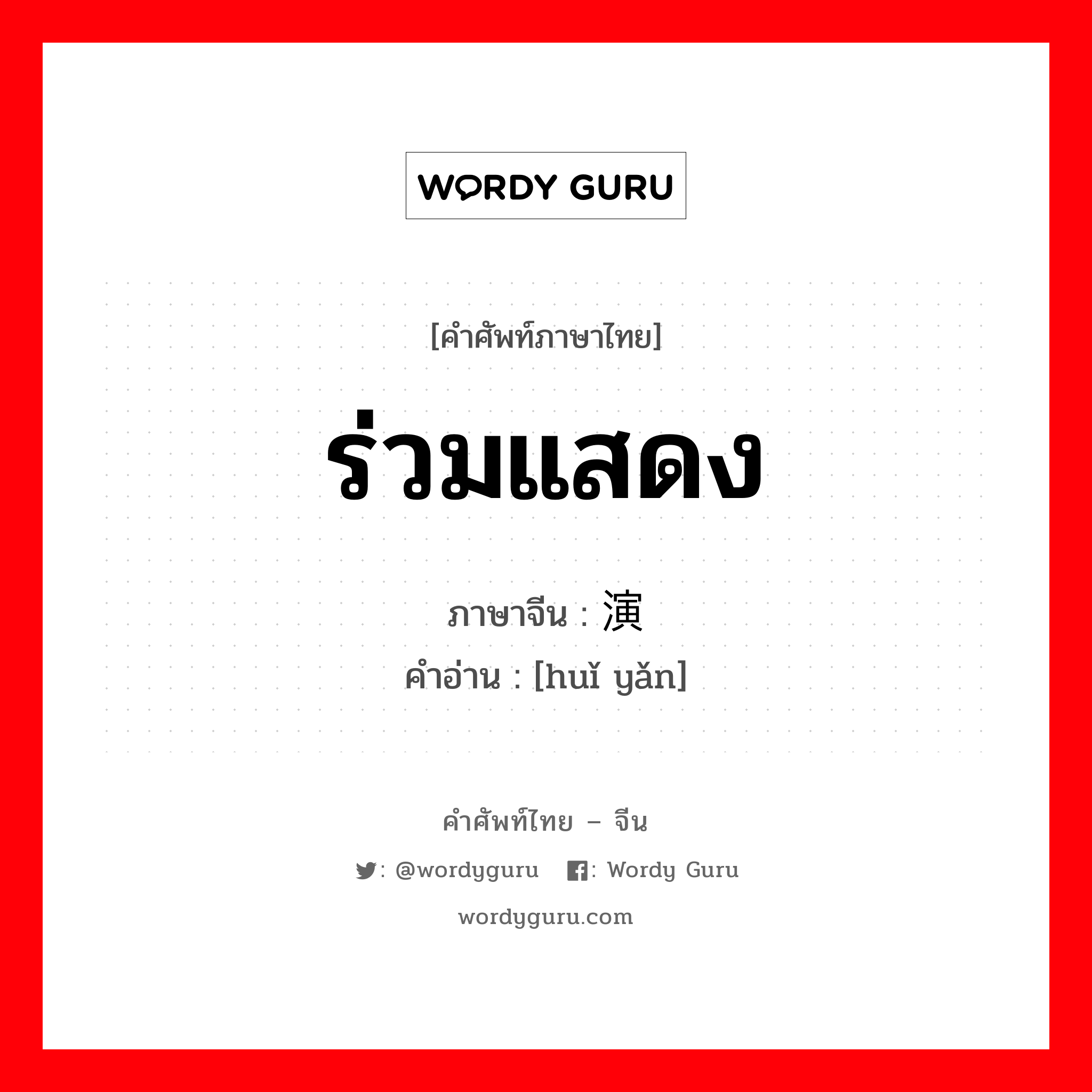 ร่วมแสดง ภาษาจีนคืออะไร, คำศัพท์ภาษาไทย - จีน ร่วมแสดง ภาษาจีน 汇演 คำอ่าน [huǐ yǎn]